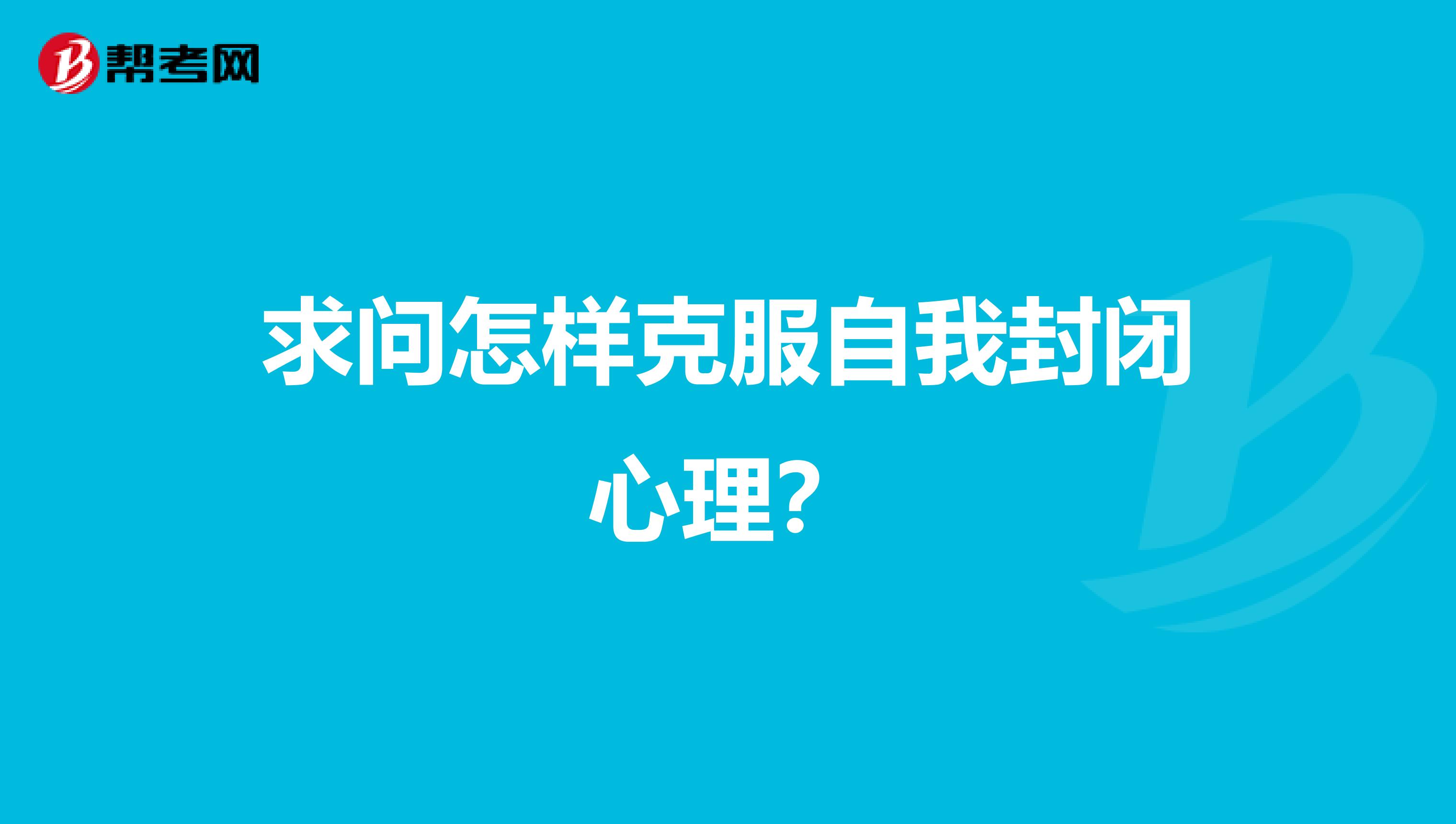 求问怎样克服自我封闭心理?