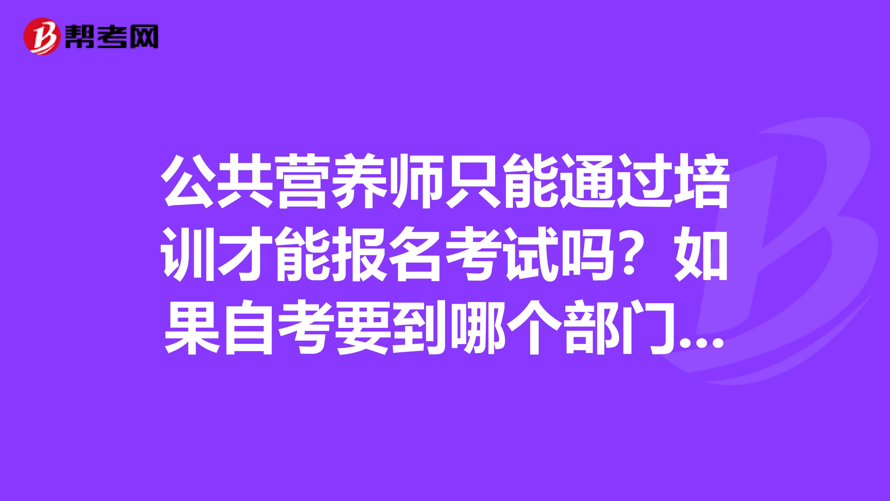 公共营养师只能通过培训才能报名考试吗?如果自考要到哪个部门报名啊?报名费大约是多少啊?