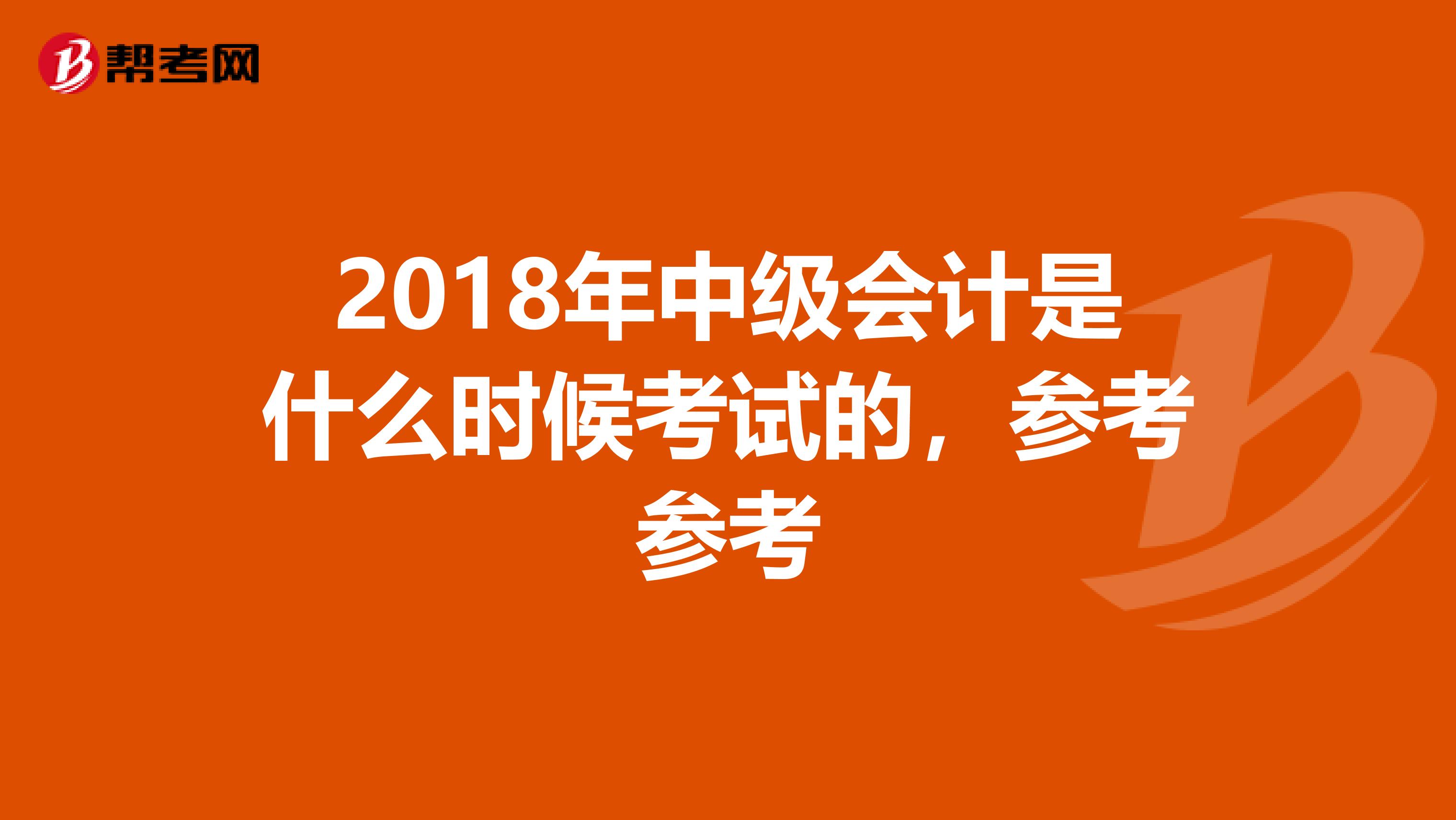 2018年中级会计是什么时候考试的,参考参考