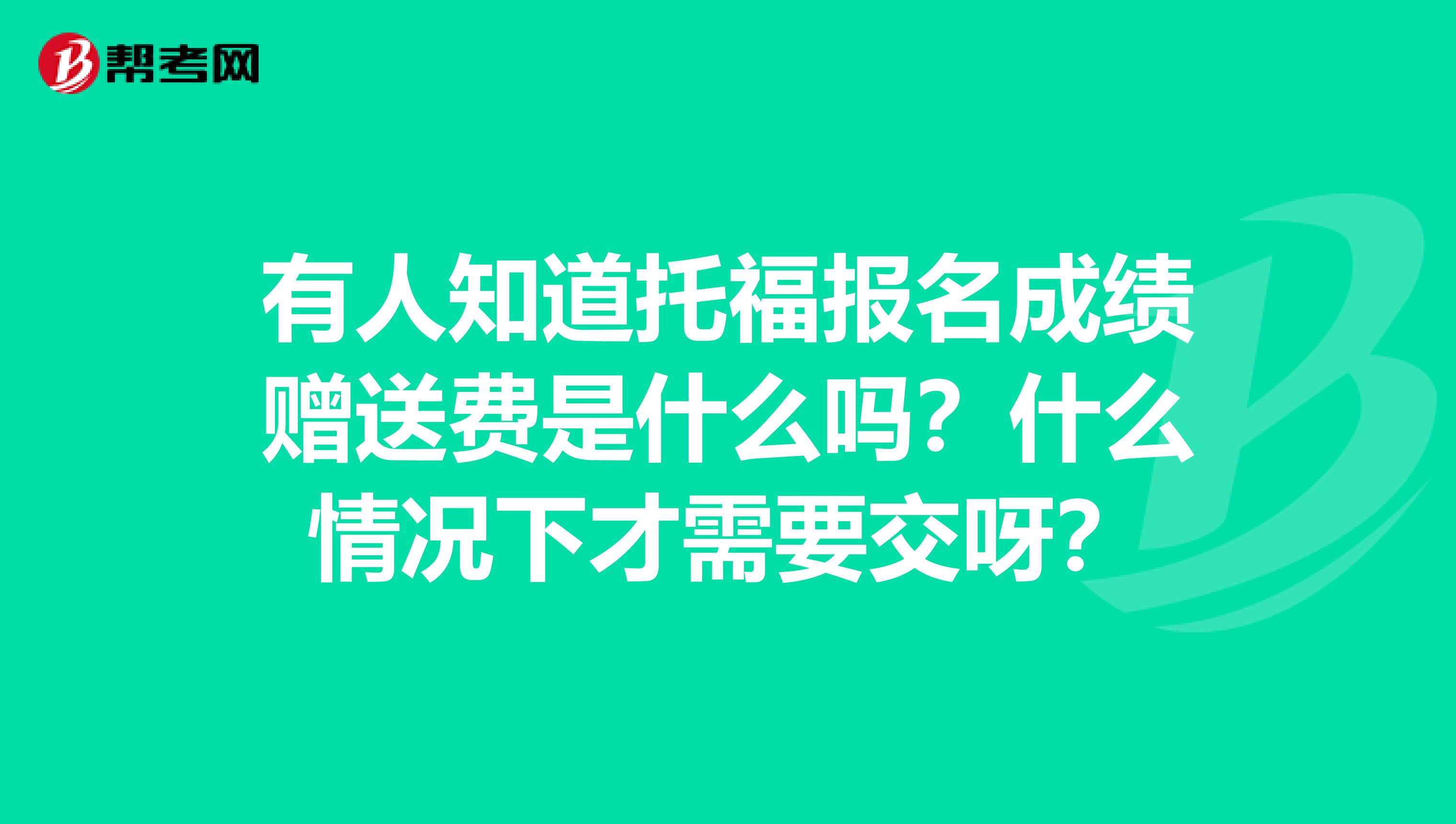 有人知道托福报名成绩赠送费是什么吗?什么情况下才需要交呀?