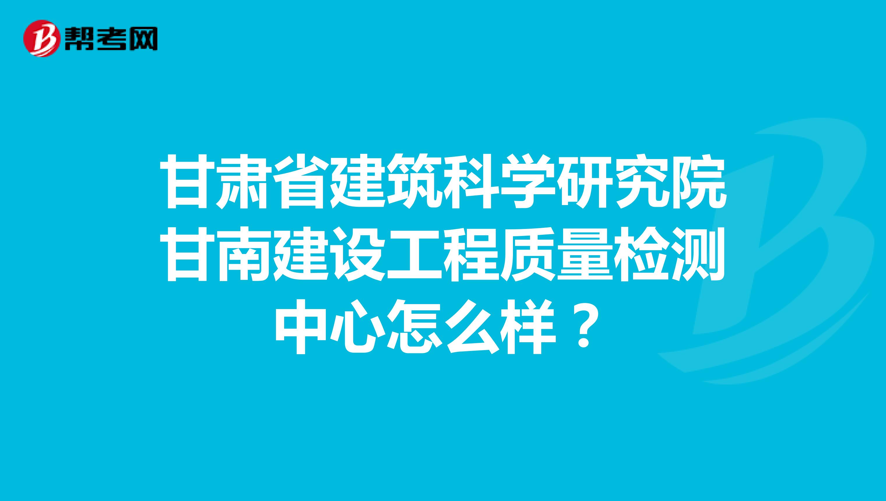 甘肃省建筑科学研究院甘南建设工程质量检测中心怎么样？