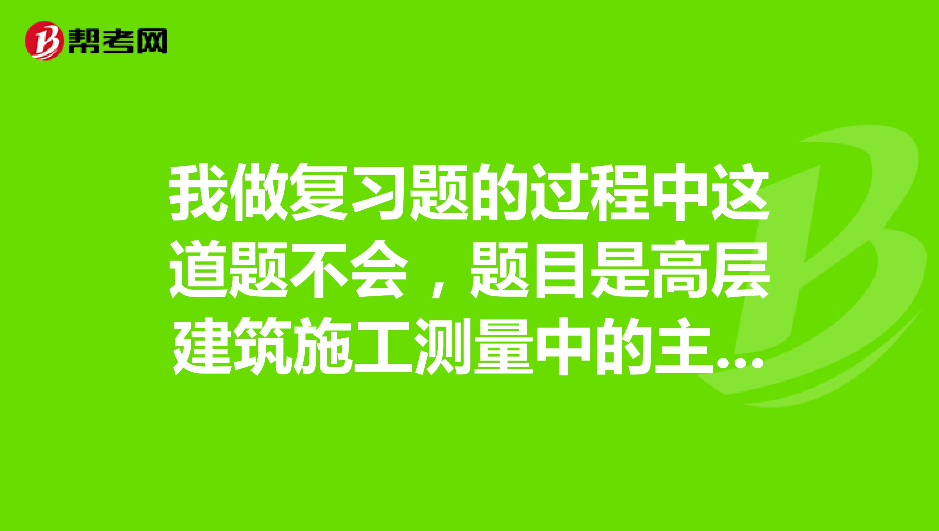 我做复习题的过程中这道题不会,题目是高层建筑施工测量中的主要问题是控制什么