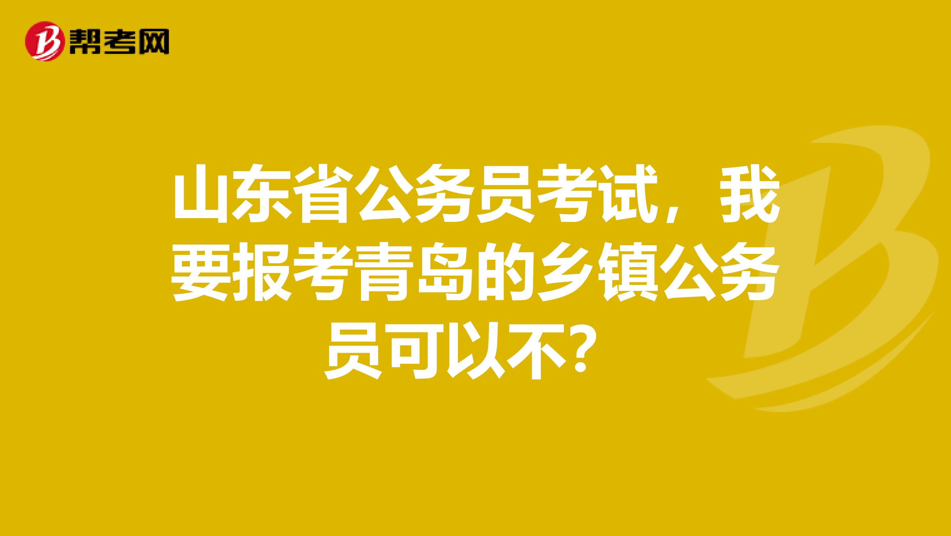 山东省公务员考试,我要报考青岛的乡镇公务员可以不?