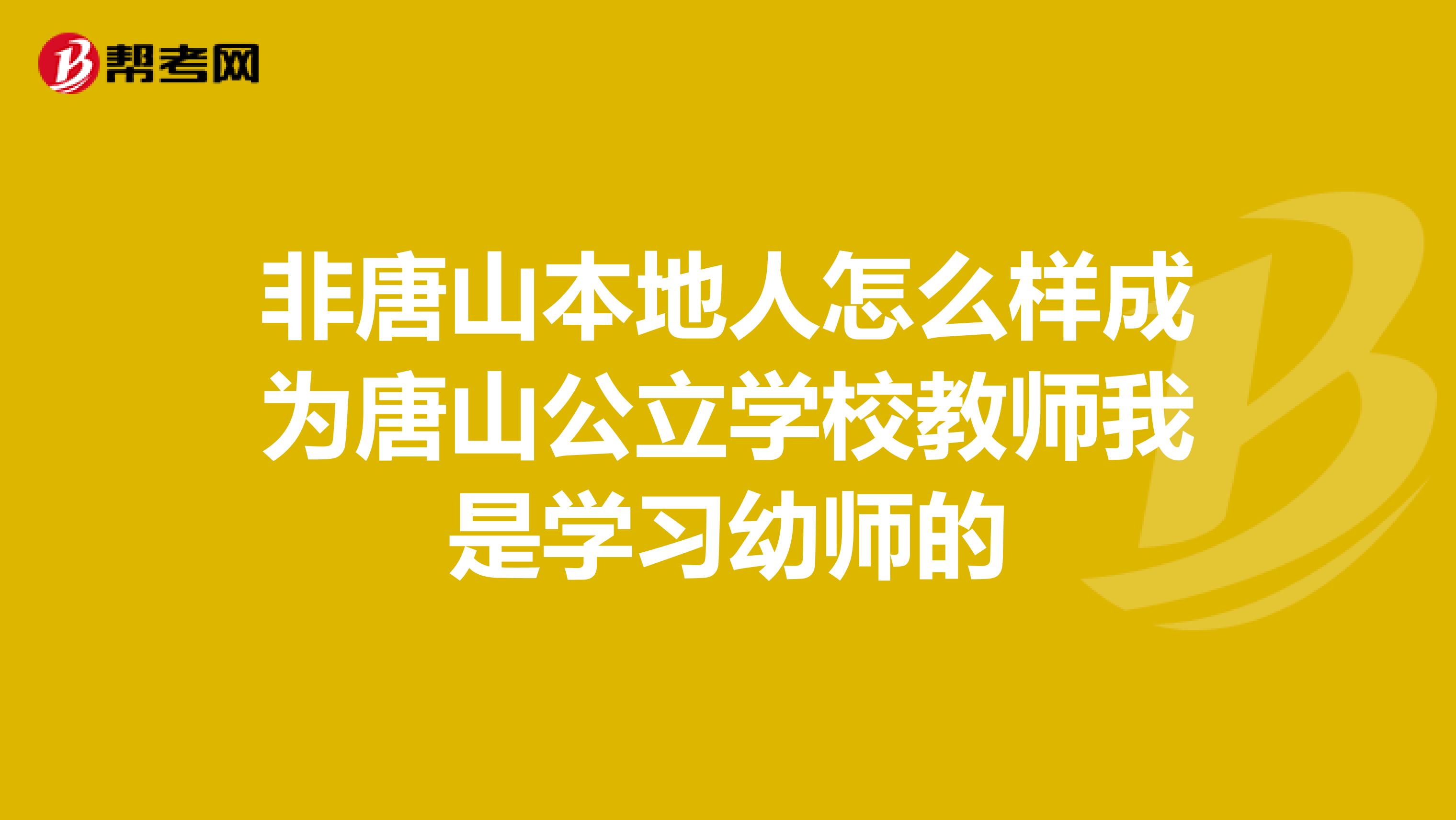非唐山本地人怎么样成为唐山公立学校教师我是学习幼师的