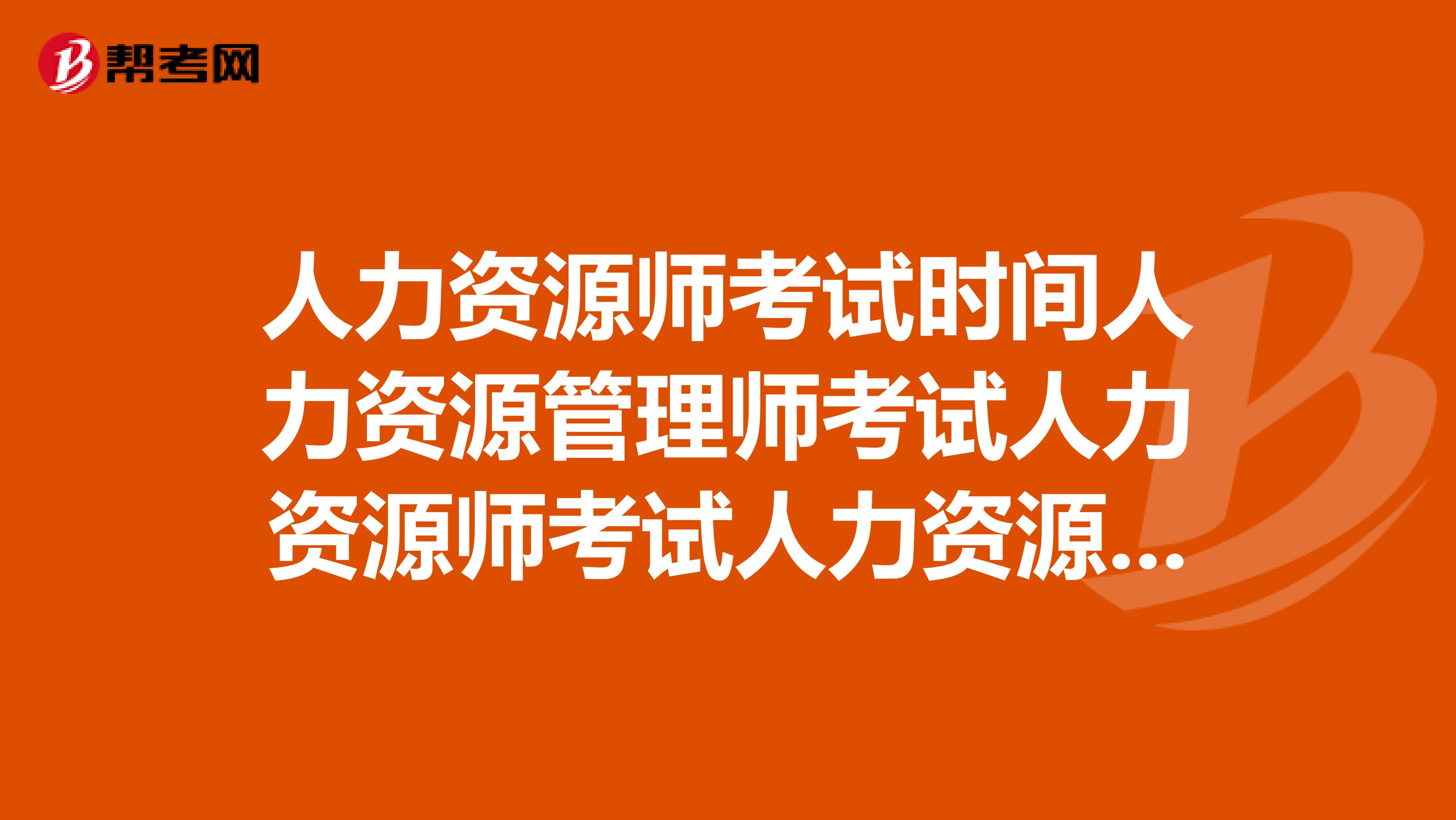 人力资源师考试时间人力资源管理师考试人力资源师考试人力资源师考试科目人力资源师考试题人力资源师