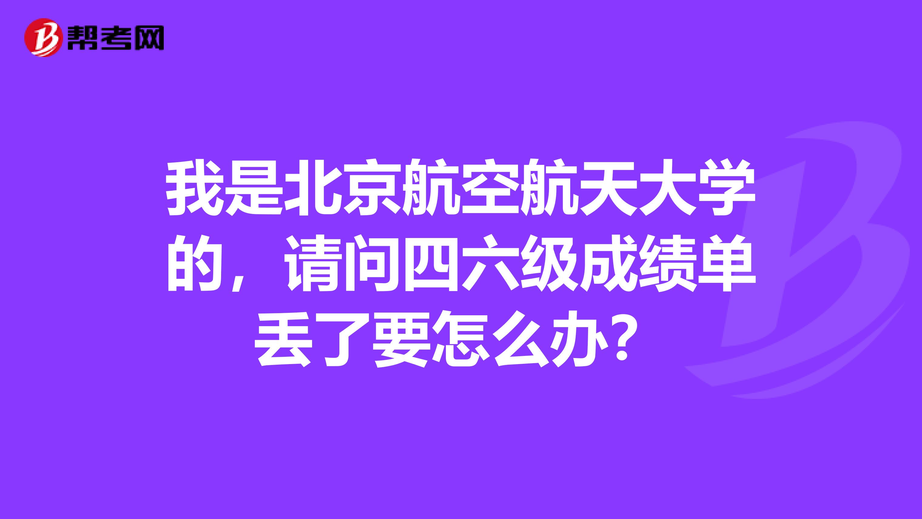 我是北京航空航天大学的,请问四六级成绩单丢了要怎么办?