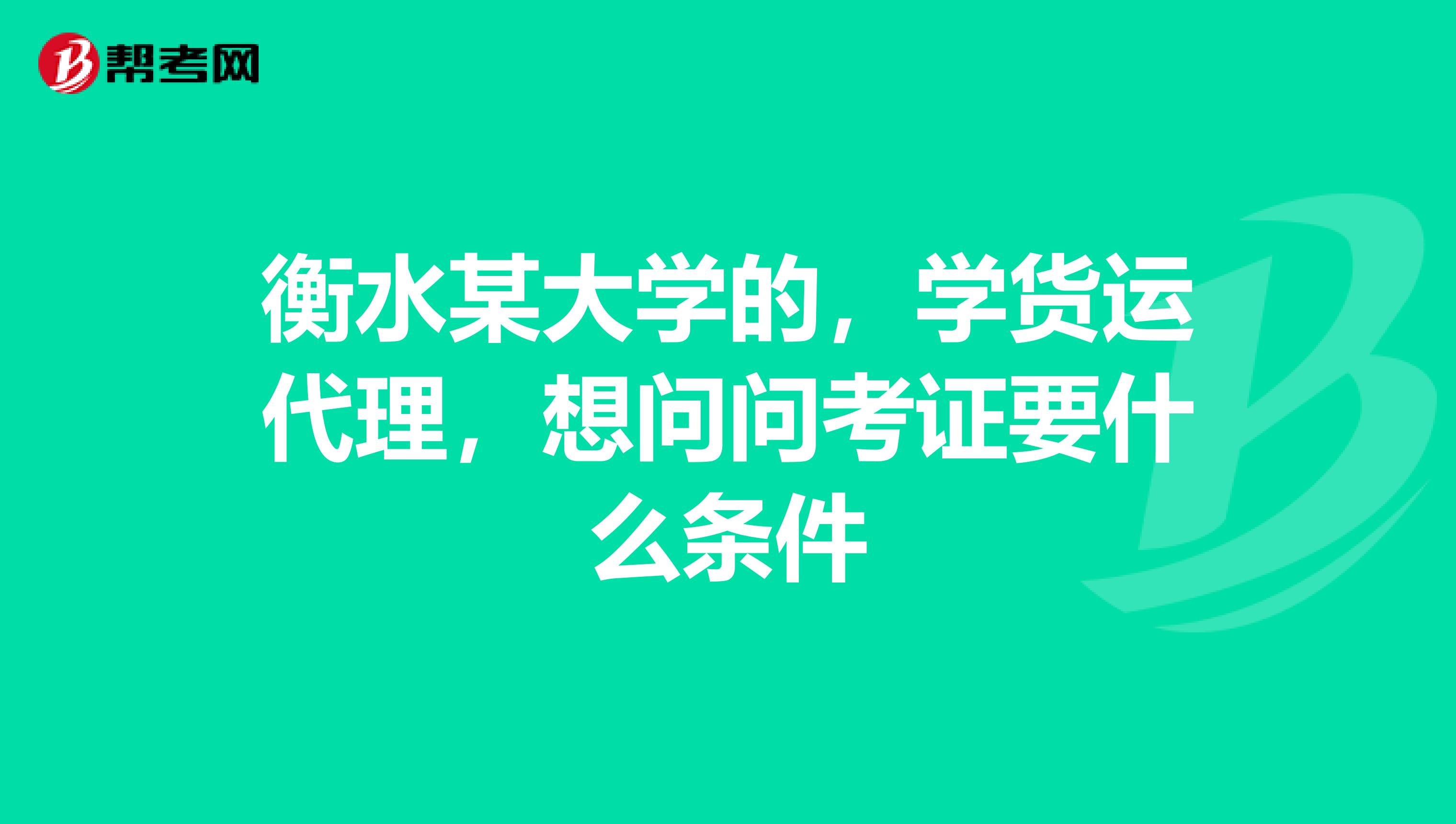 衡水某大學(xué)的，學(xué)貨運(yùn)代理，想問問考證要什么條件
