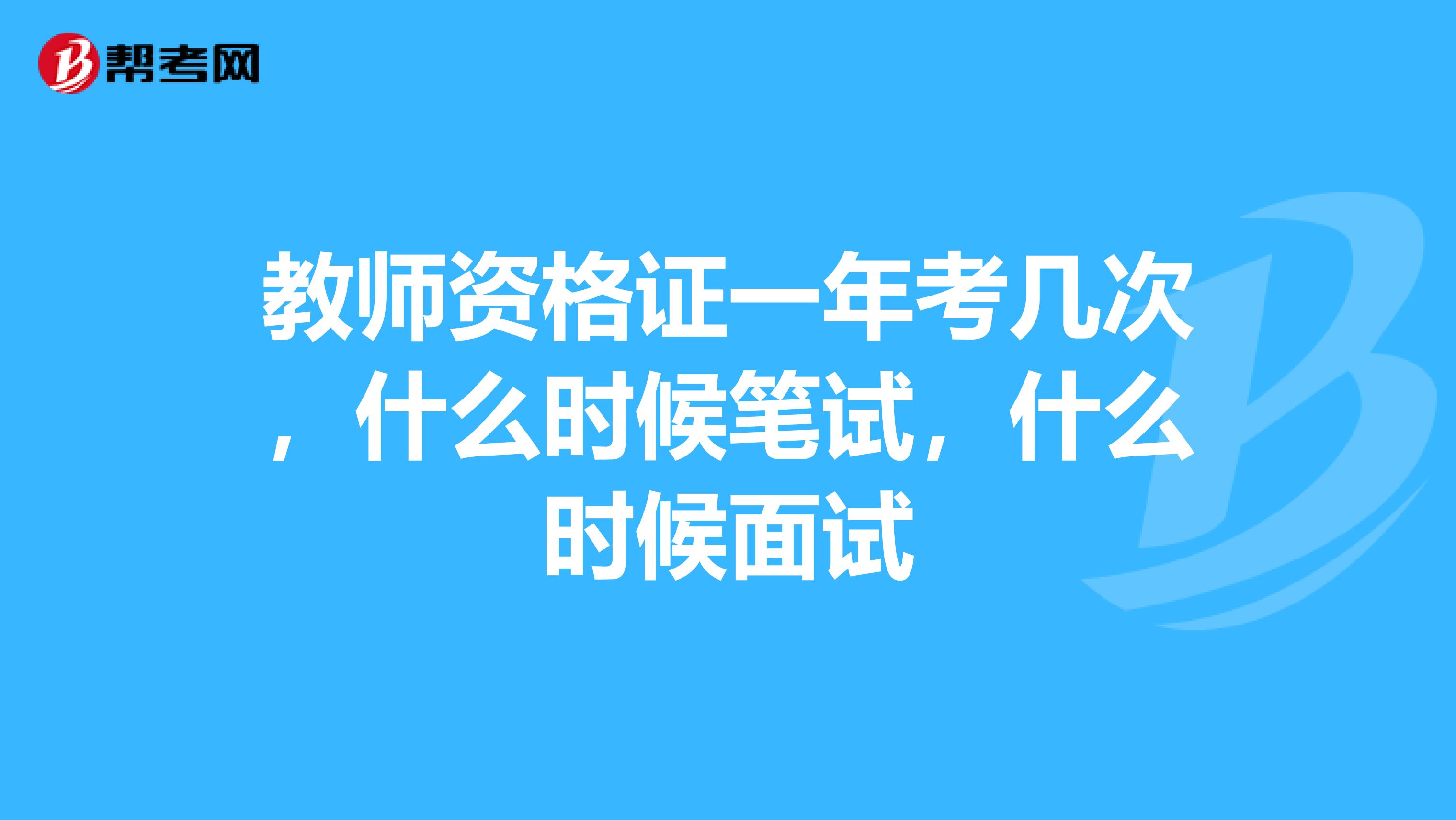 教师资格证一年考几次，什么时候笔试，什么时候面试