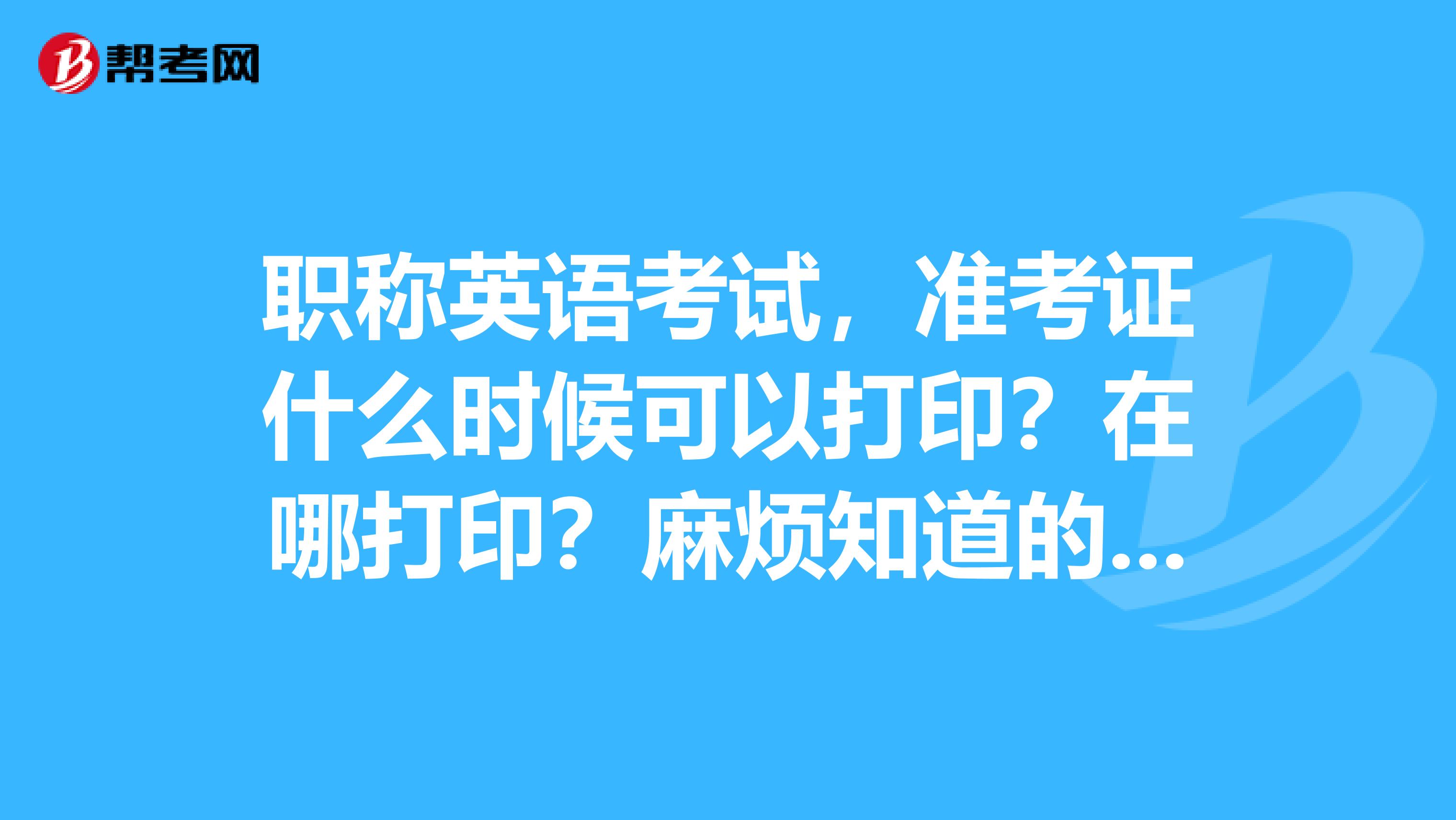 职称英语考试，准考证什么时候可以打印？在哪打印？麻烦知道的告知一下