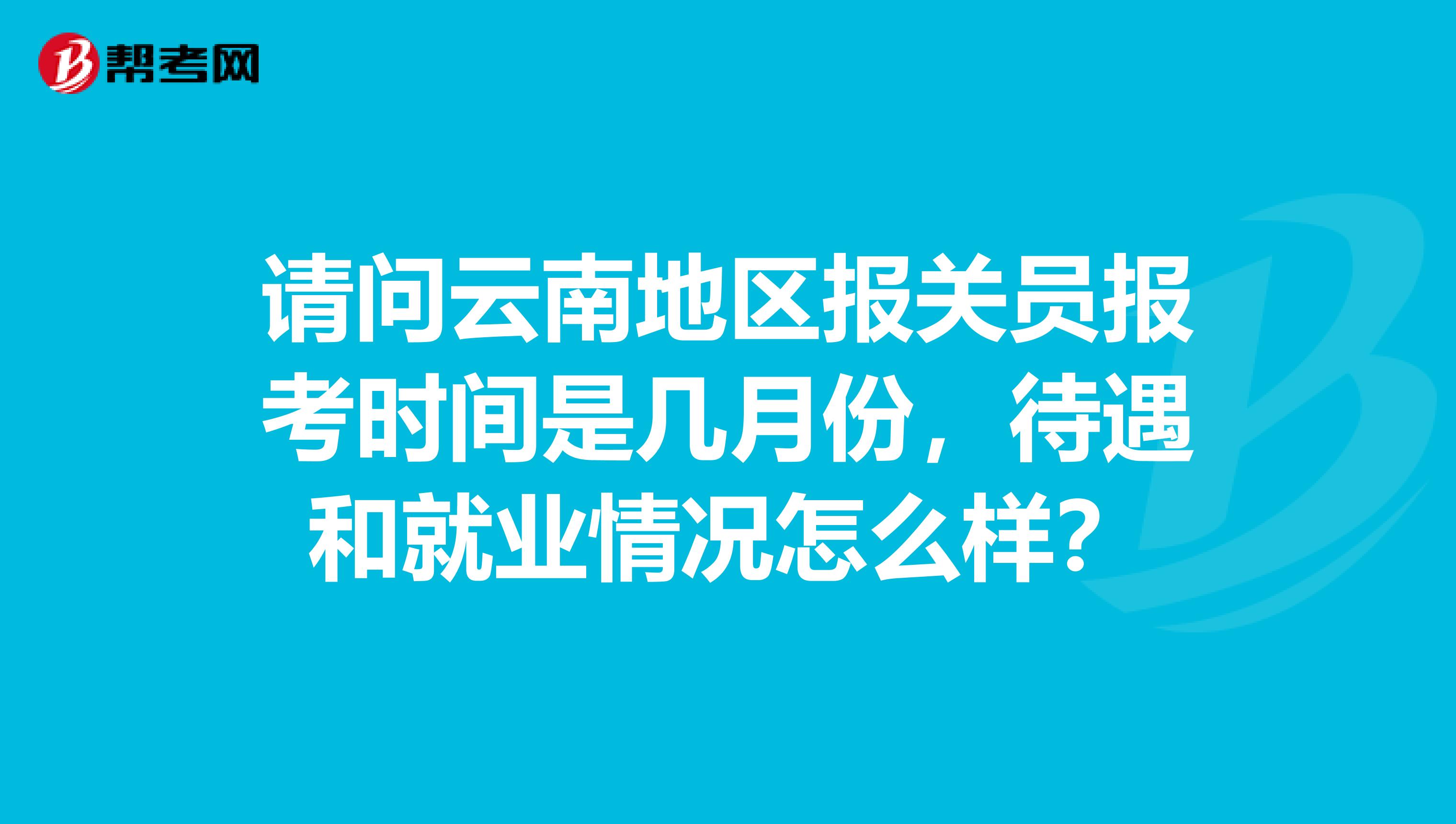 请问云南地区报关员报考时间是几月份，待遇和就业情况怎么样？