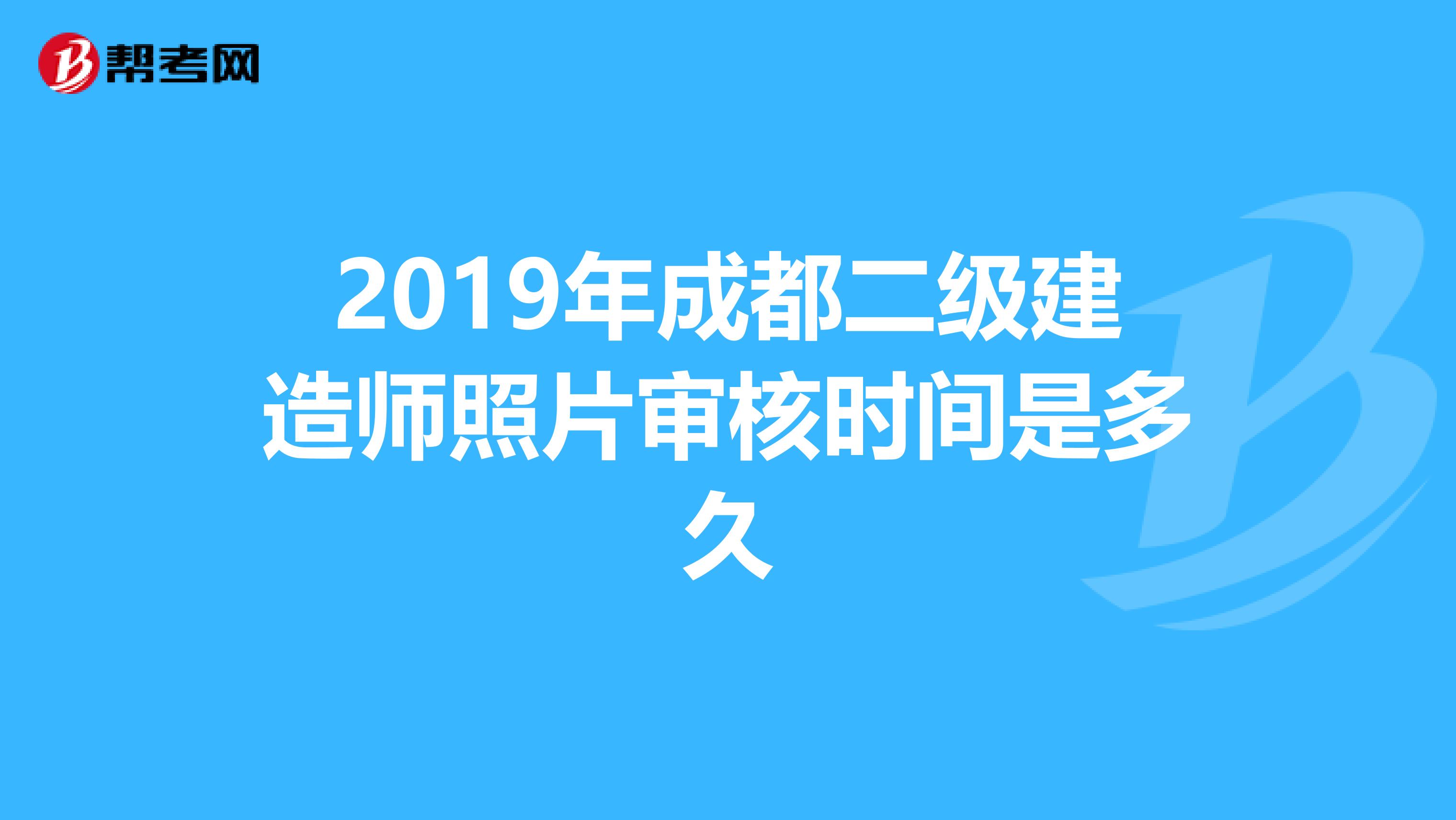 2019年成都二级建造师照片审核时间是多久
