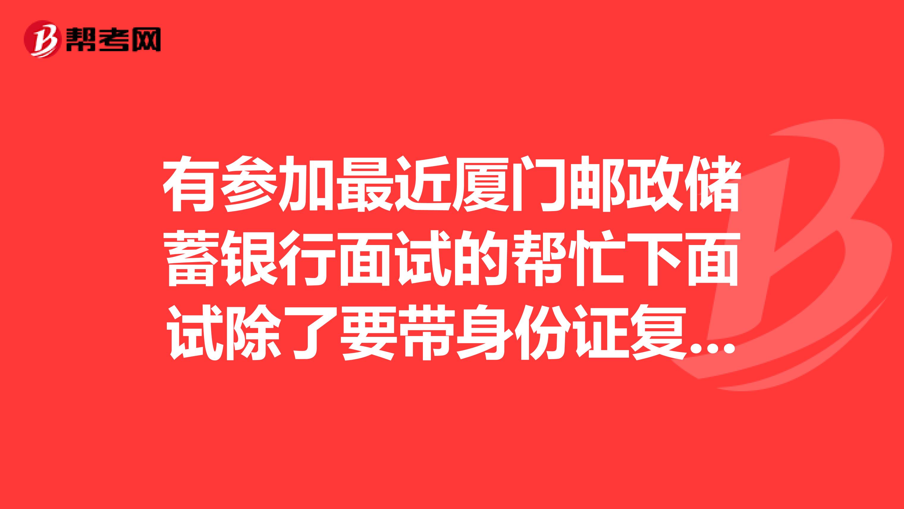 有参加最近厦门邮政储蓄银行面试的帮忙下面试除了要带身份证复印件一寸彩照还要带什么,