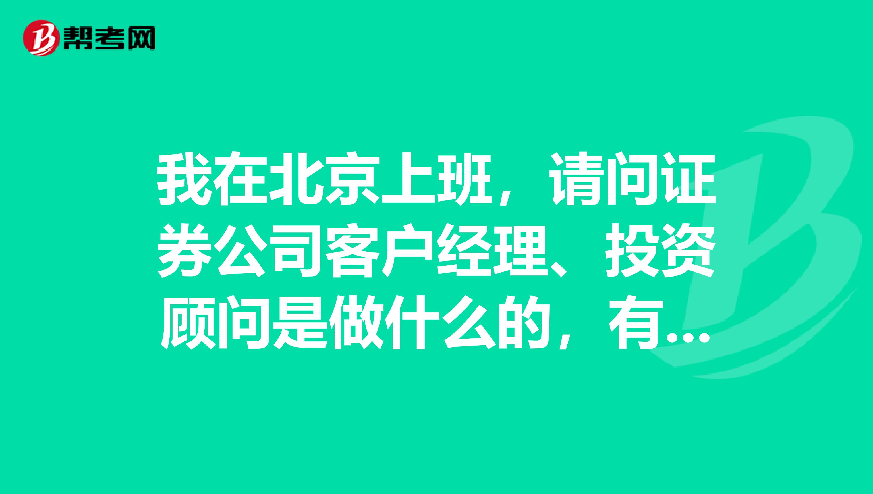 我在北京上班,请问证券公司客户经理、投资顾问是做什么的,有没有好心的朋友给我解答一下,万分感谢
