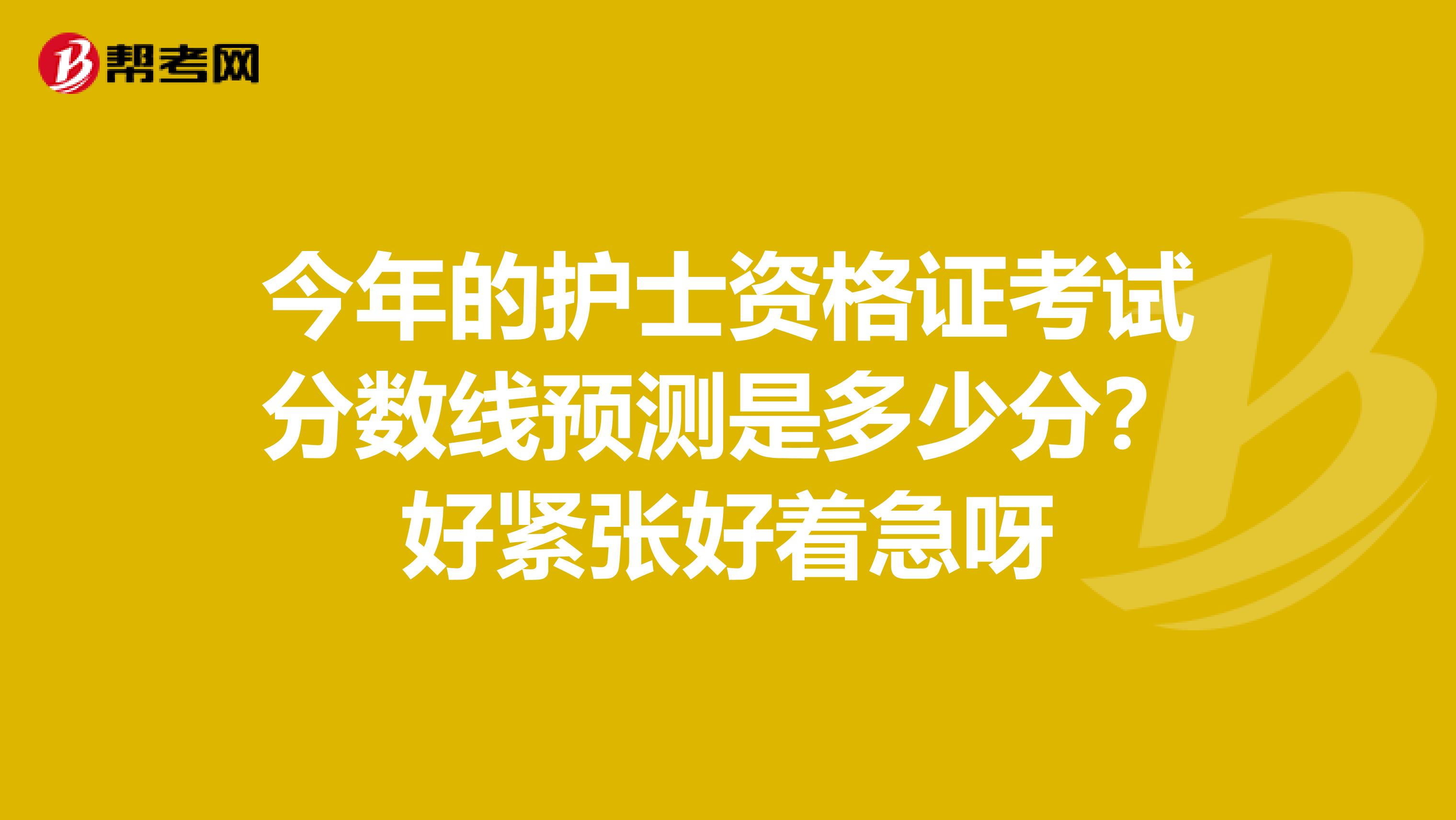 今年的护士资格证考试分数线预测是多少分？好紧张好着急呀