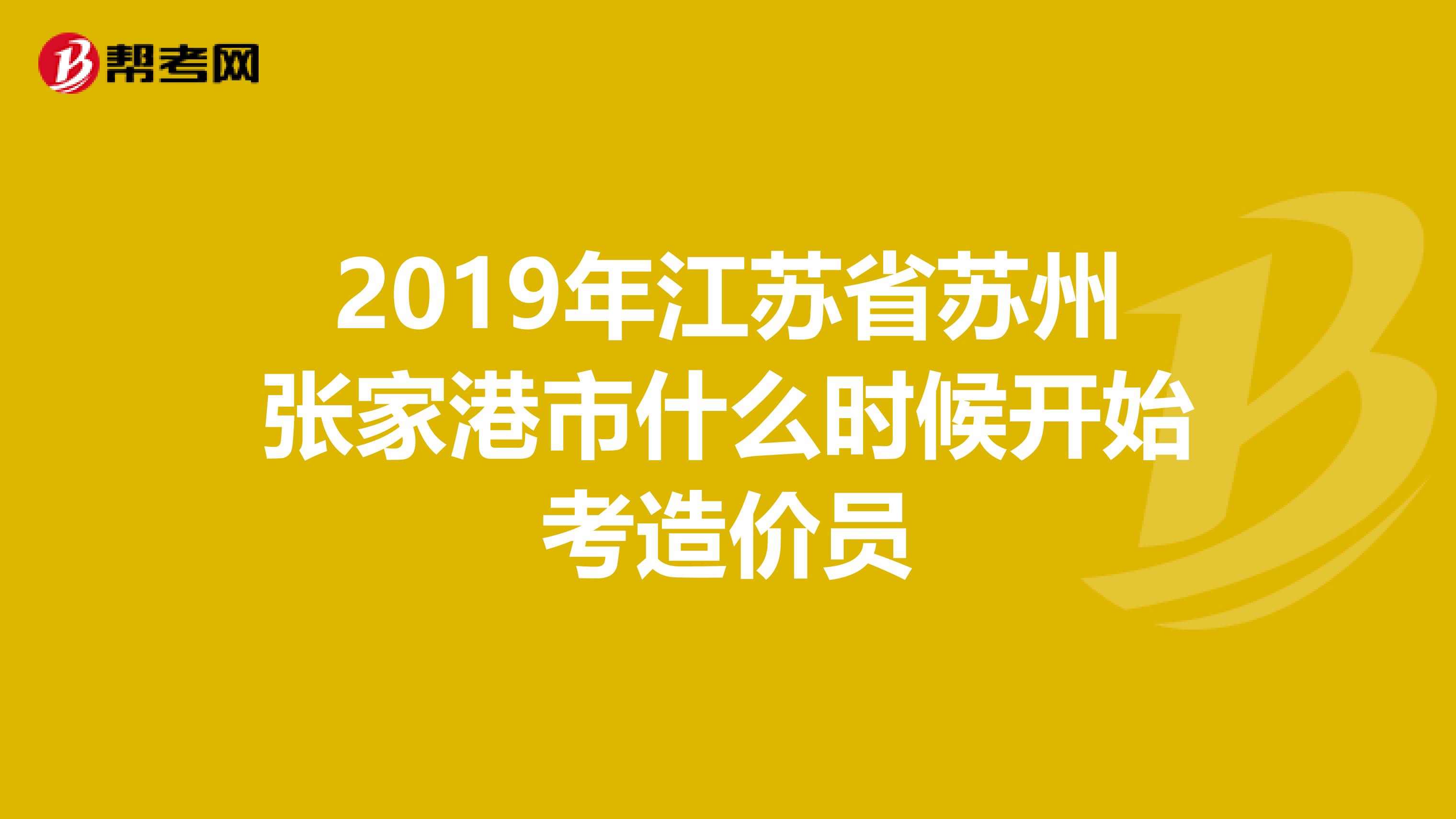 2019年江苏省苏州张家港市什么时候开始考造价员
