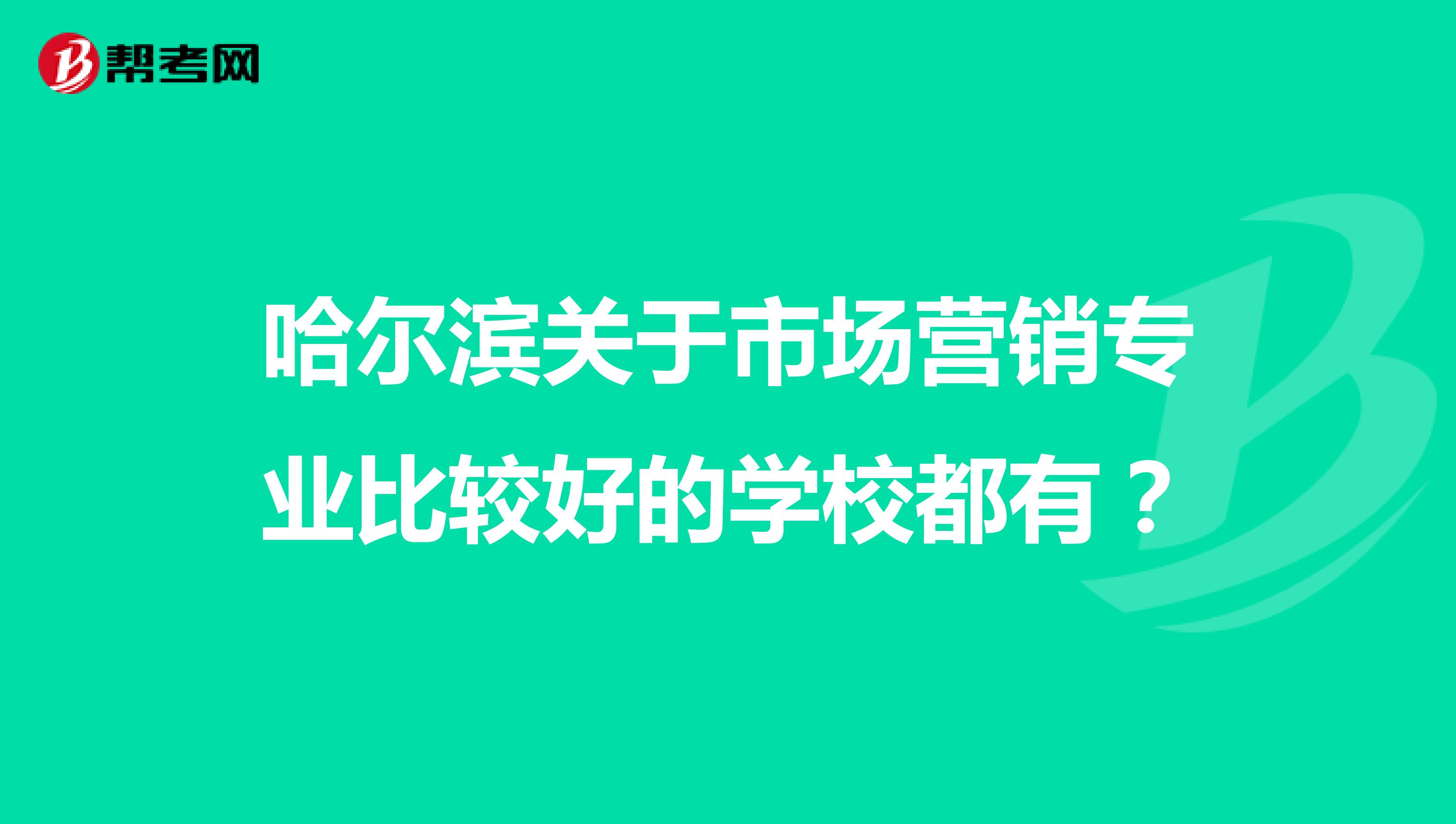 哈尔滨关于市场营销专业比较好的学校都有？