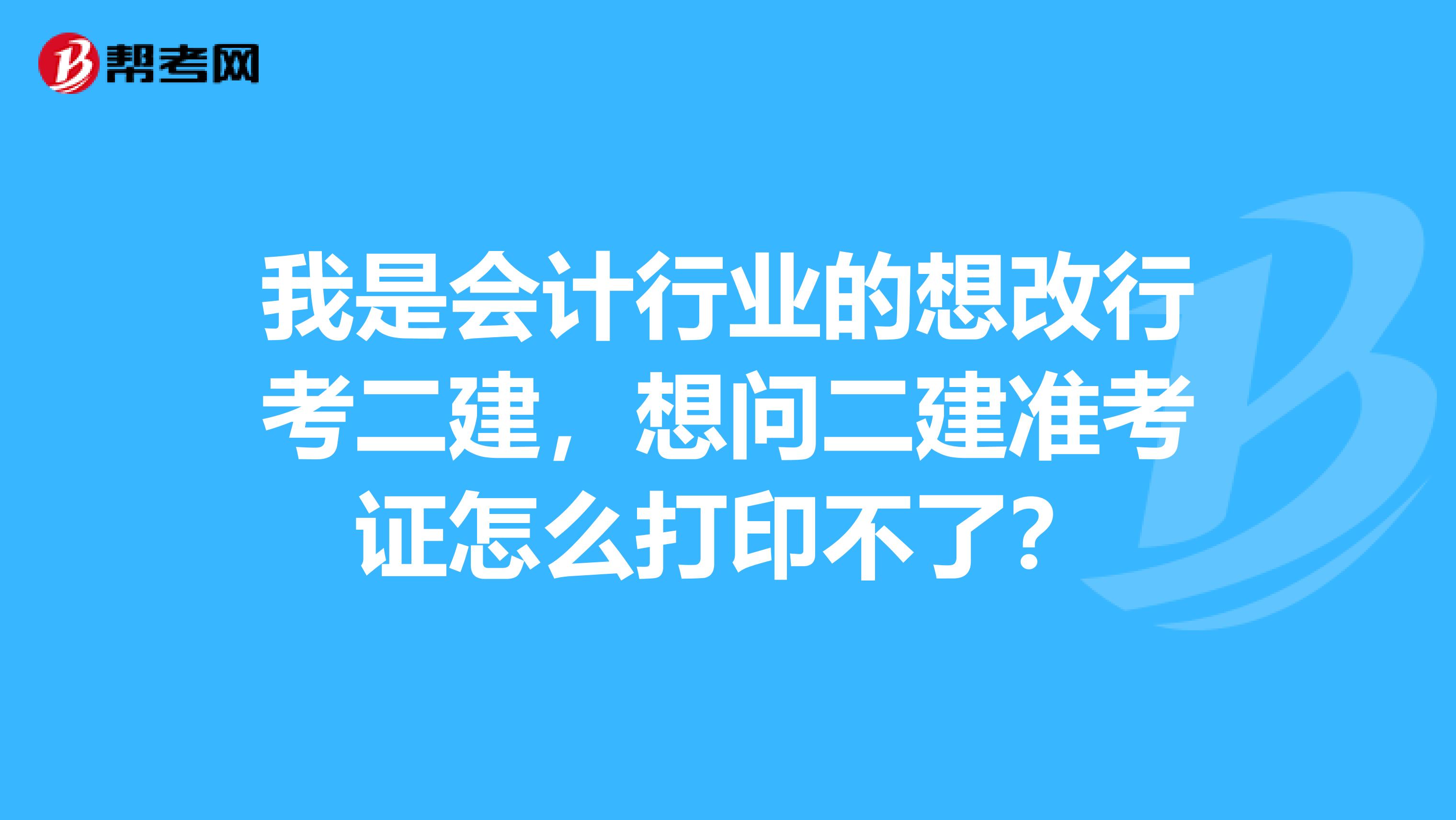 我是会计行业的想改行考二建，想问二建准考证怎么打印不了？