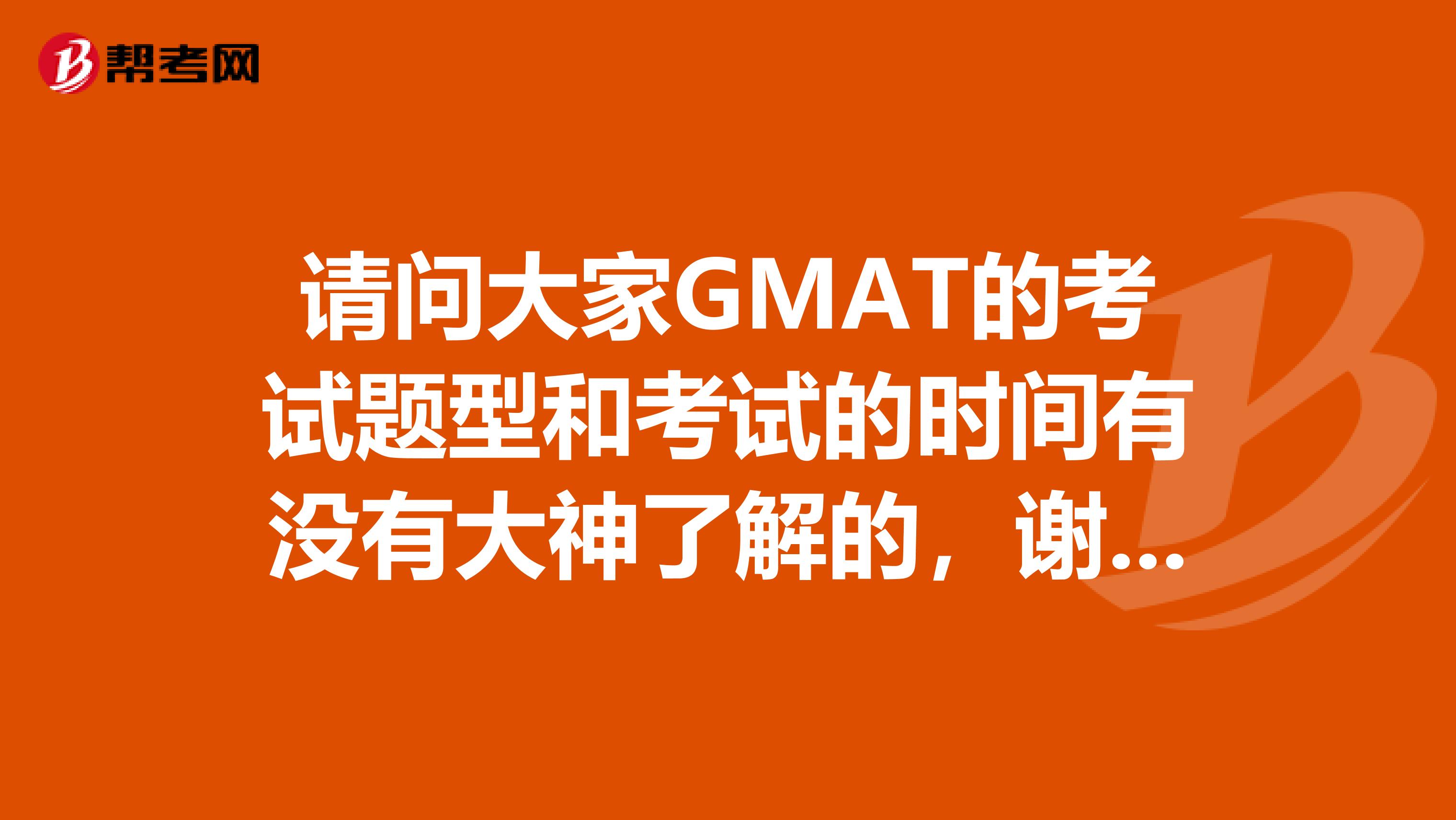 请问大家GMAT的考试题型和考试的时间有没有大神了解的，谢谢啦