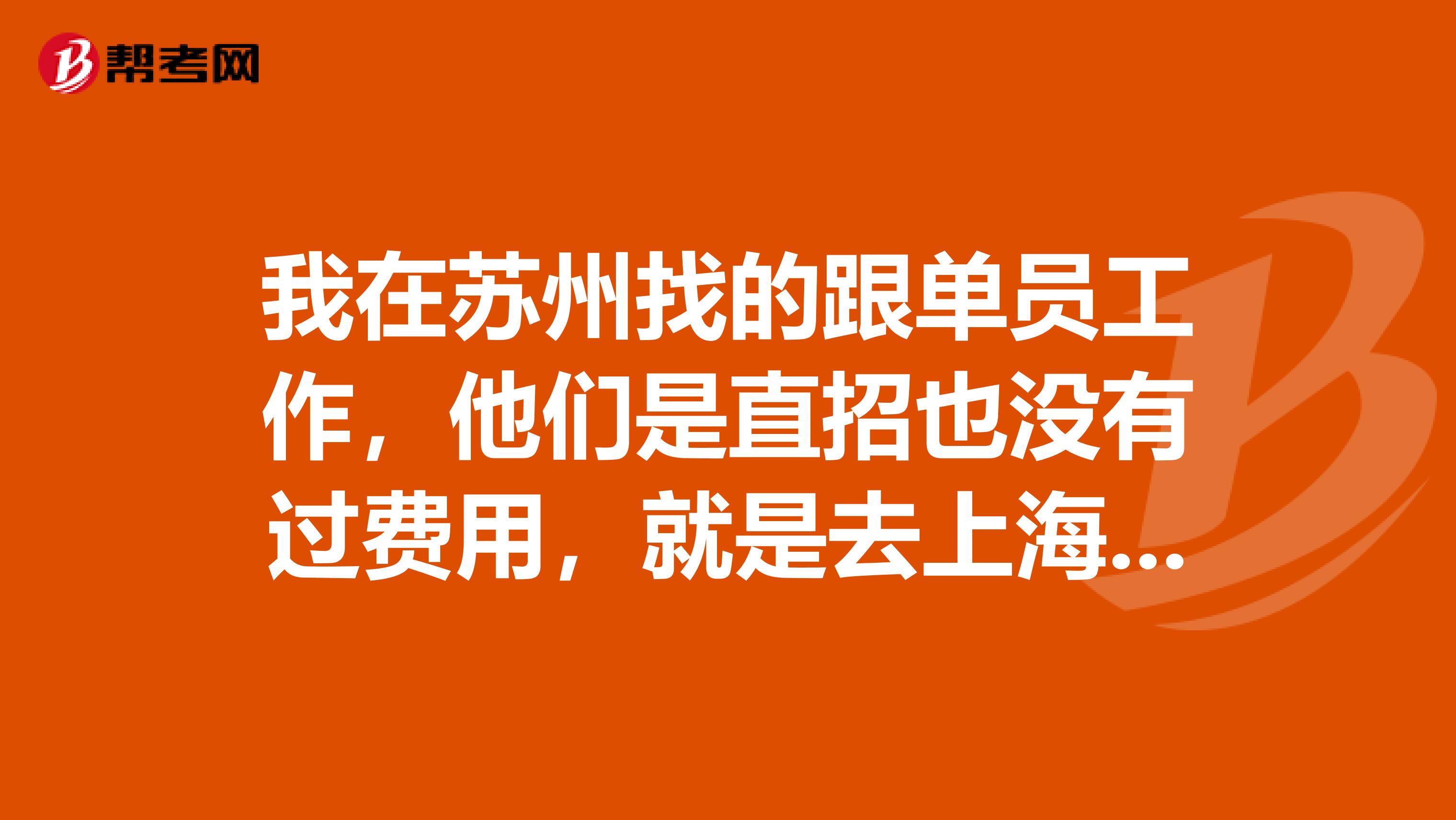 我在苏州找的跟单员工作，他们是直招也没有过费用，就是去上海培训20天。苏州联合科技有限公司