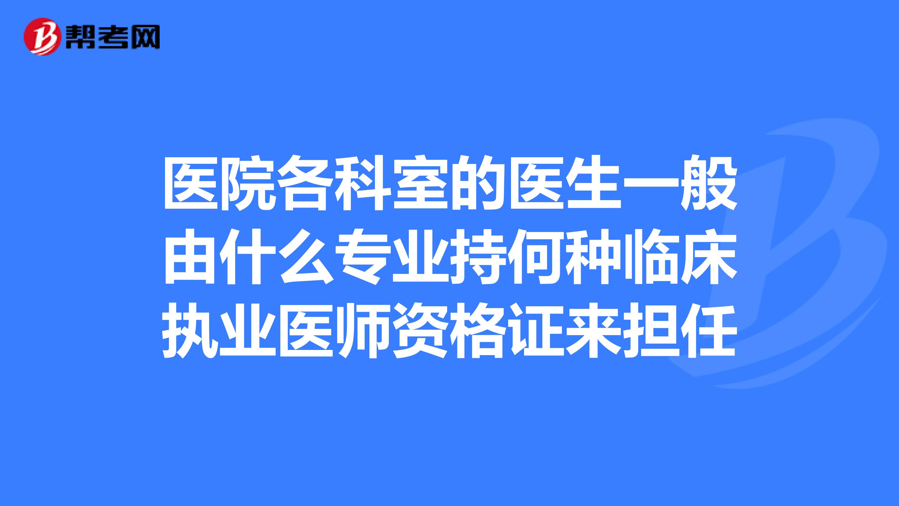 医院各科室的医生一般由什么专业持何种临床执业医师资格证来担任