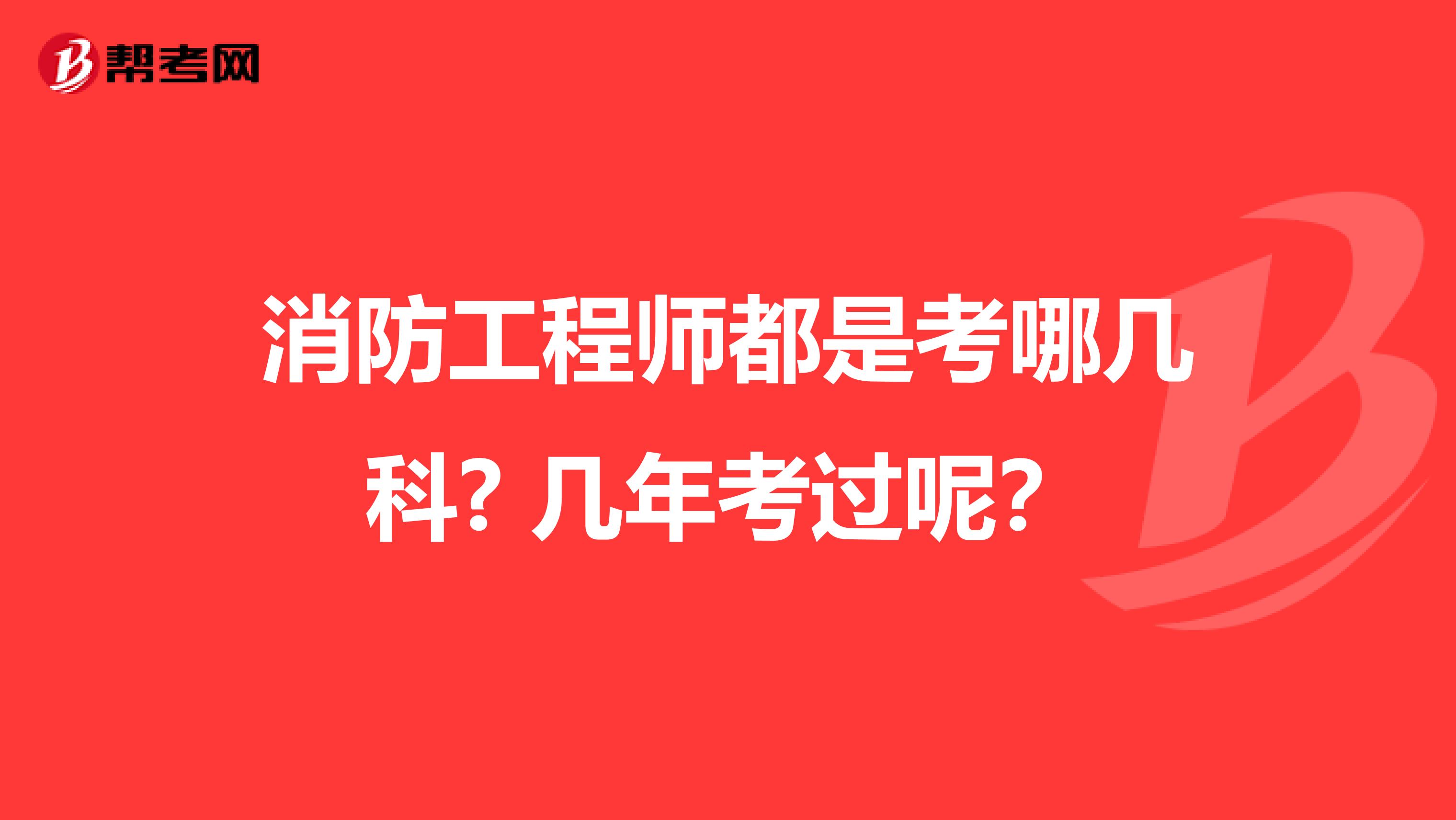 消防工程师都是考哪几科? 几年考过呢?