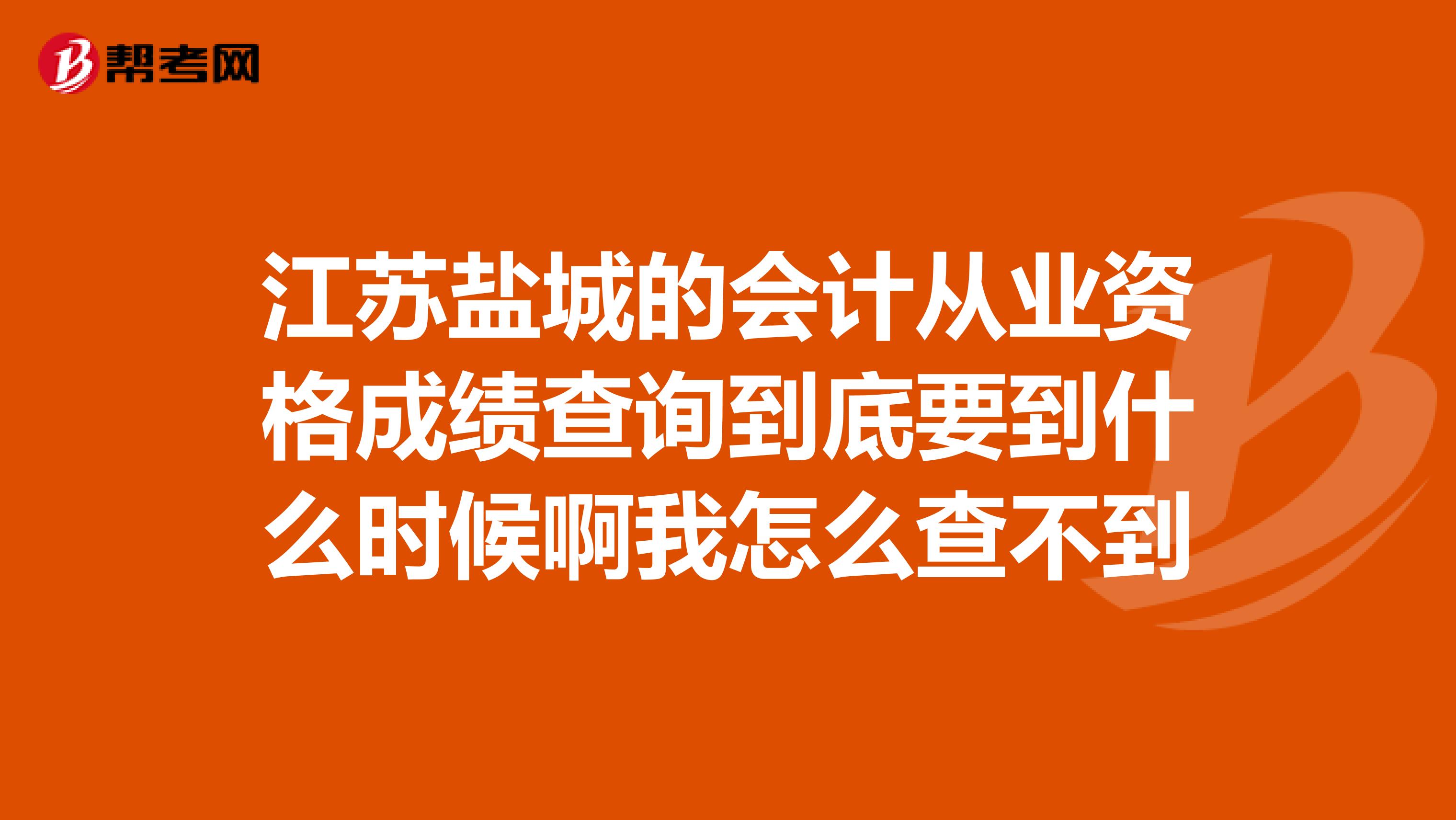 江苏盐城的会计从业资格成绩查询到底要到什么时候啊我怎么查不到