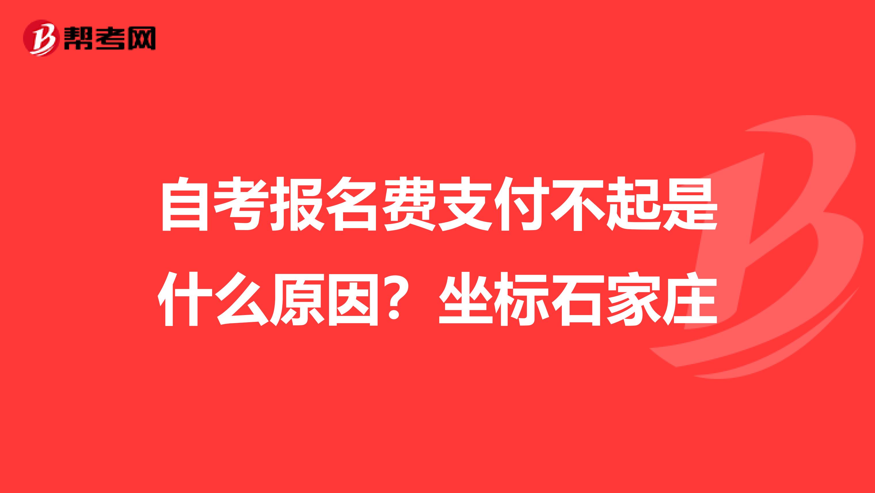 自考报名费支付不起是什么原因？坐标石家庄