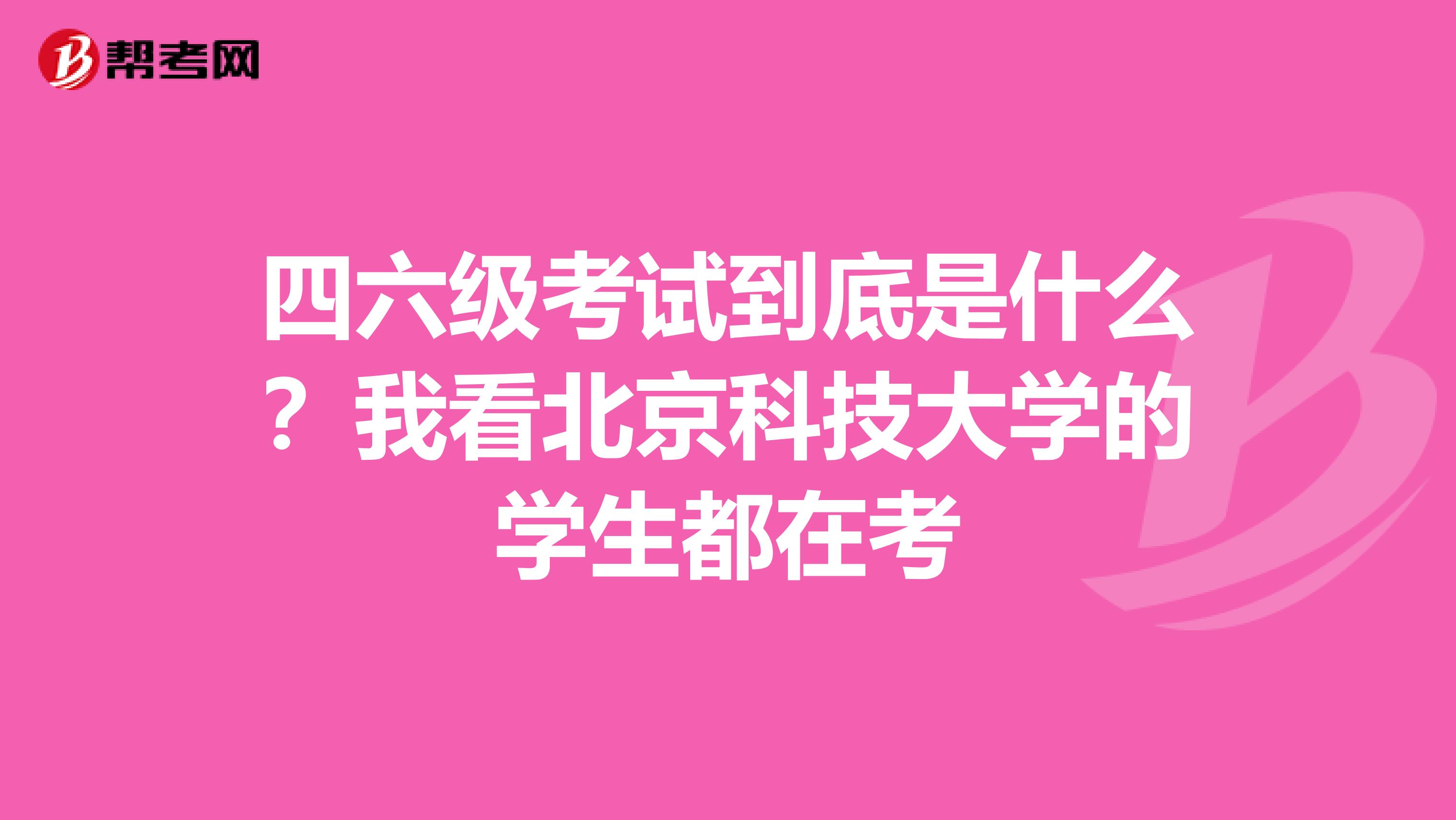四六级考试到底是什么?我看北京科技大学的学生都在考