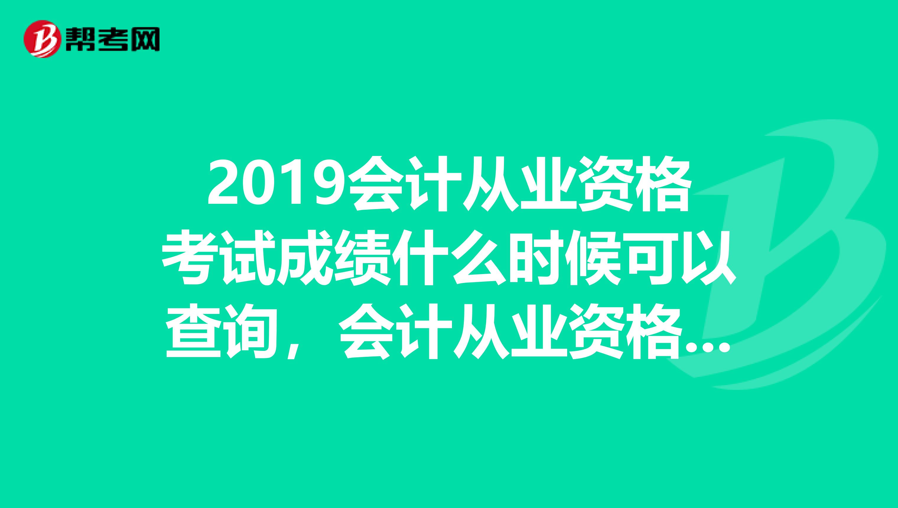 2019会计从业资格考试成绩什么时候可以查询,会计从业资格成绩什么时候公布