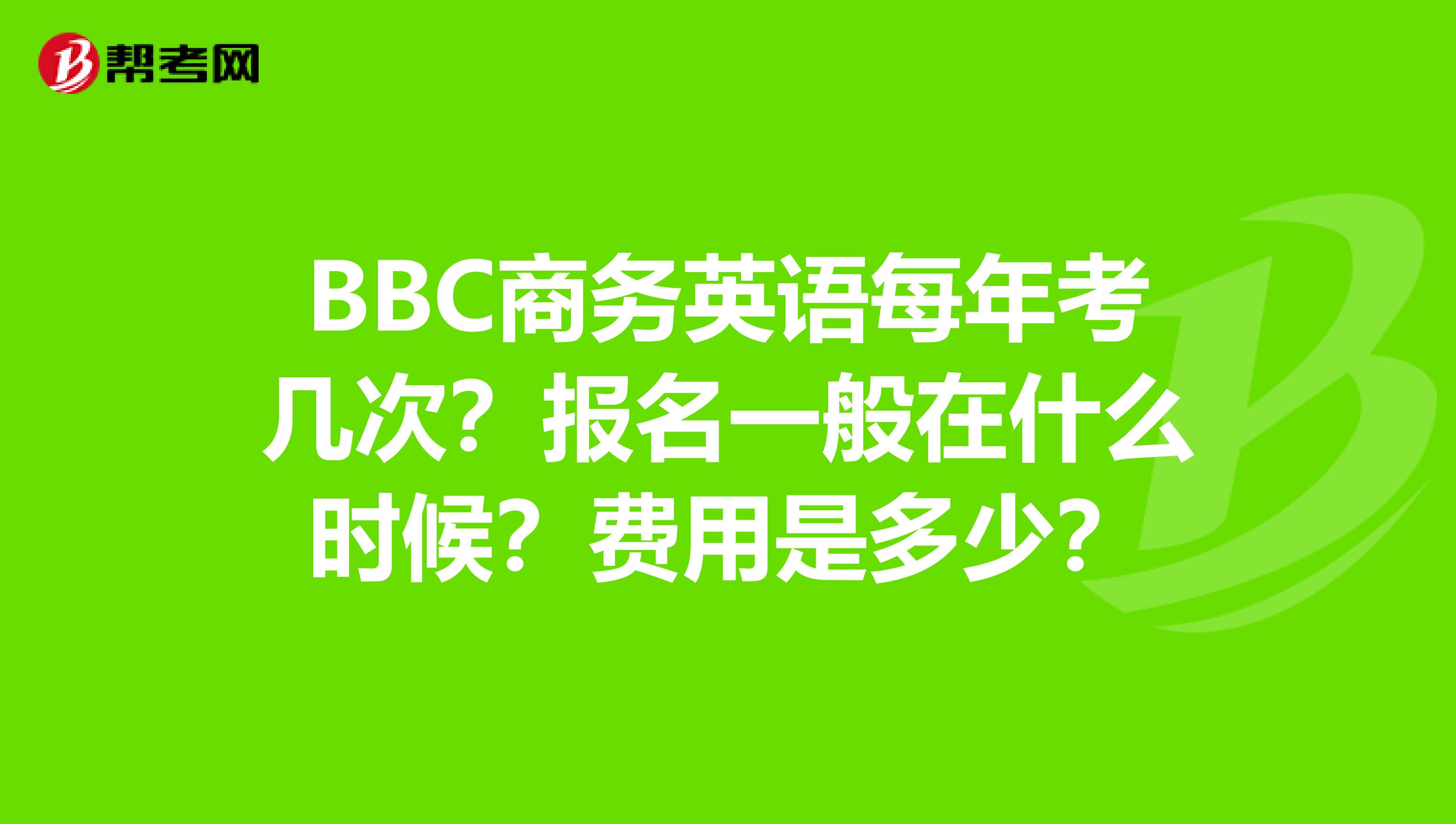 BBC商务英语每年考几次?报名一般在什么时候?费用是多少?
