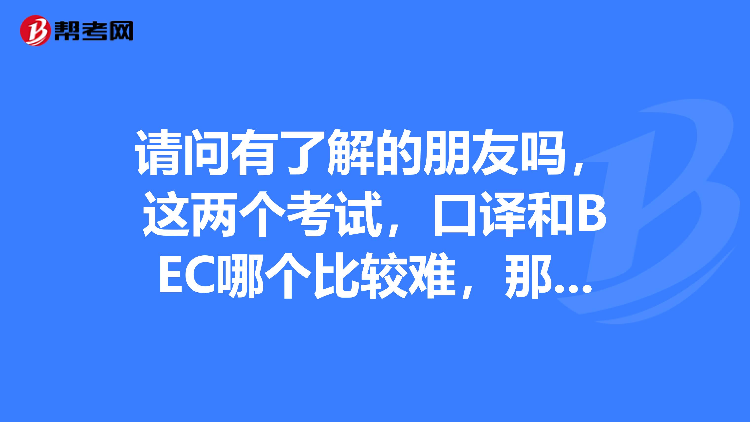 请问有了解的朋友吗,这两个考试,口译和BEC哪个比较难,那个有用点