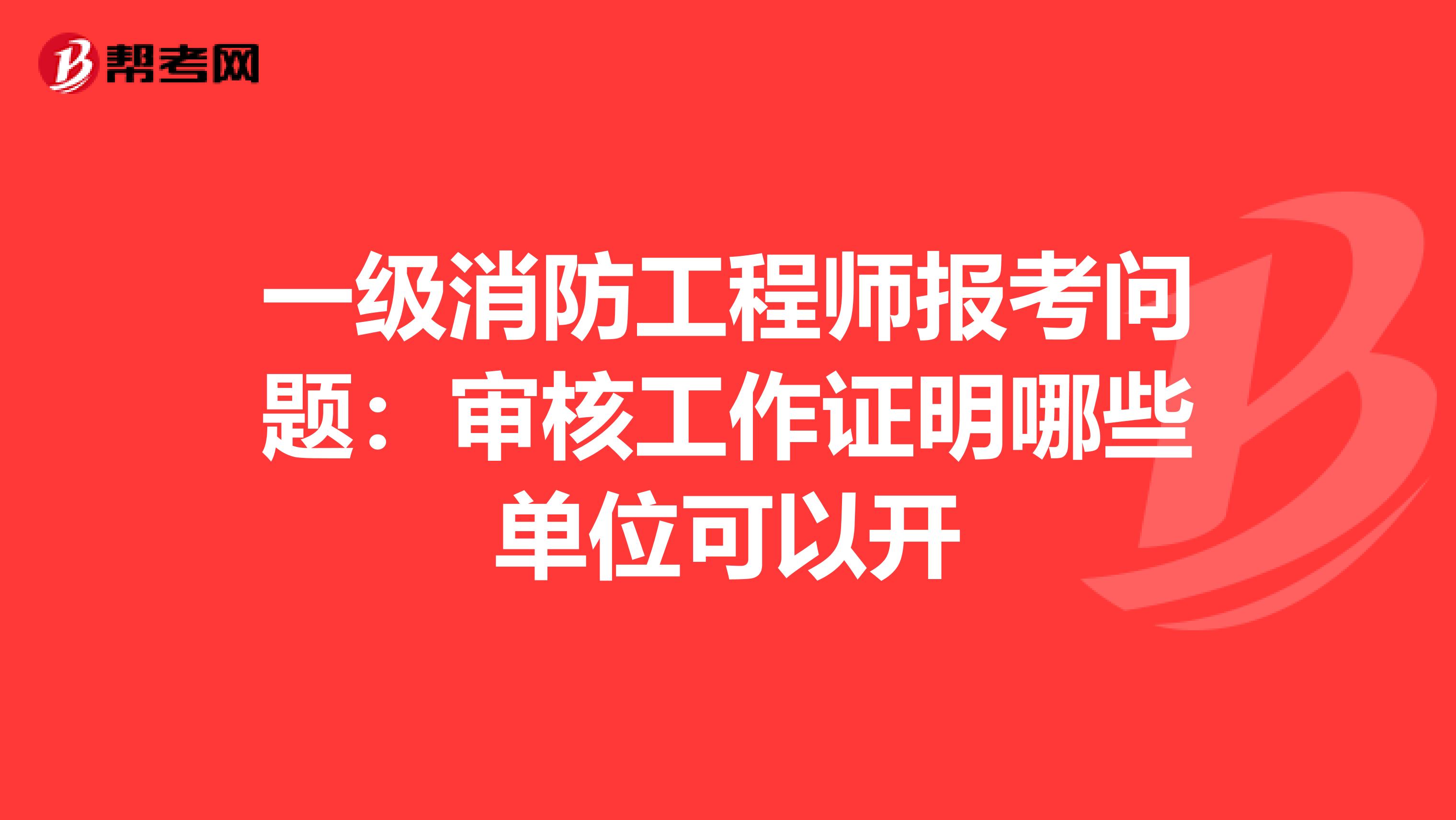 一級消防工程師報考問題:審核工作證明哪些單位可以開