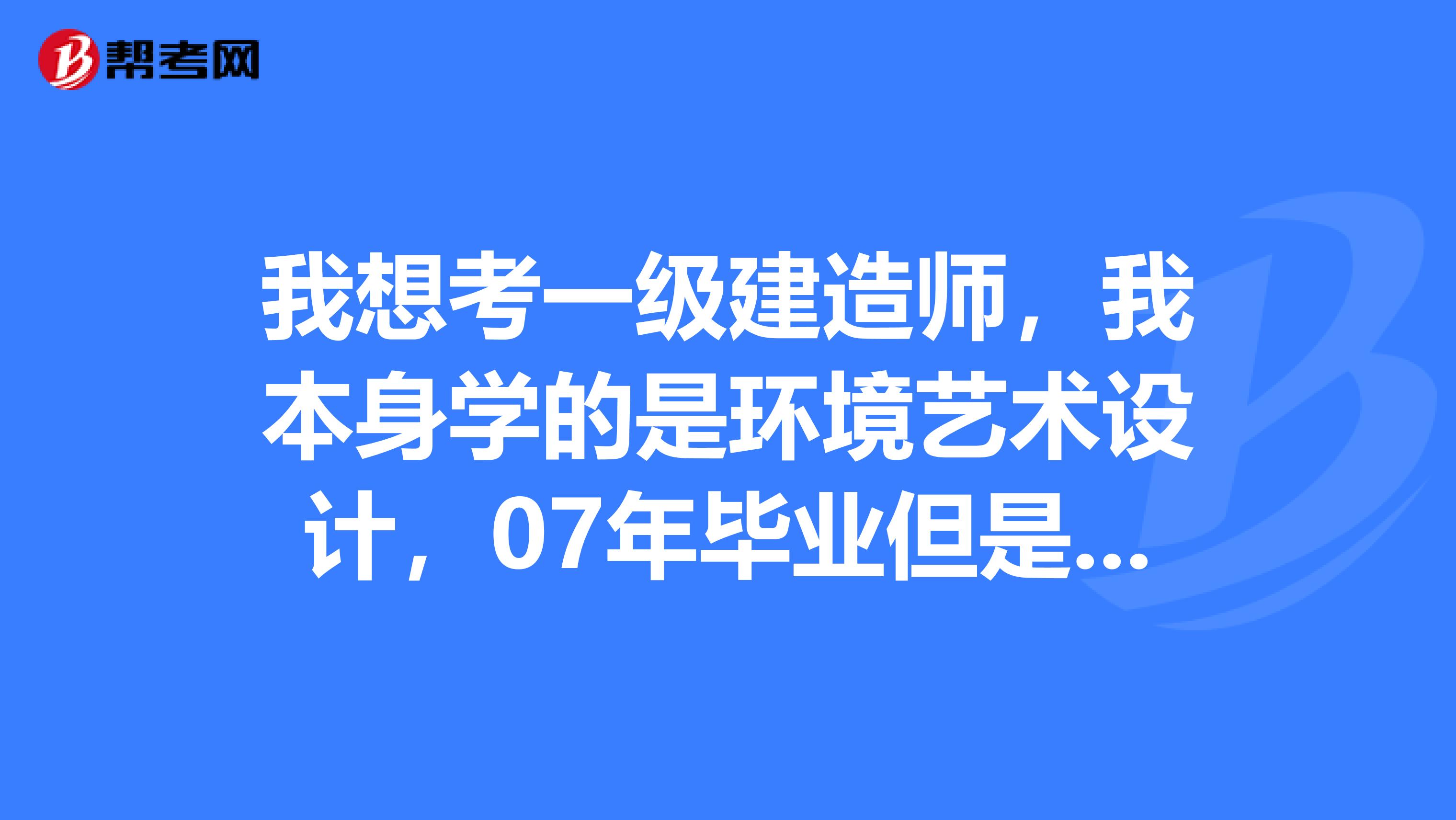 我想考一级建造师，我本身学的是环境艺术设计，07年毕业但是毕业证写的是艺术设计找了代报机构报名