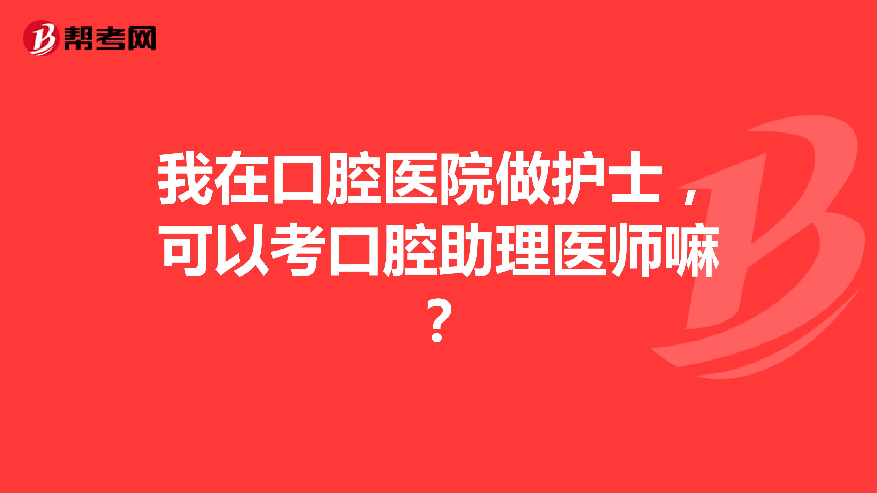 我在口腔医院做护士，可以考口腔助理医师嘛？