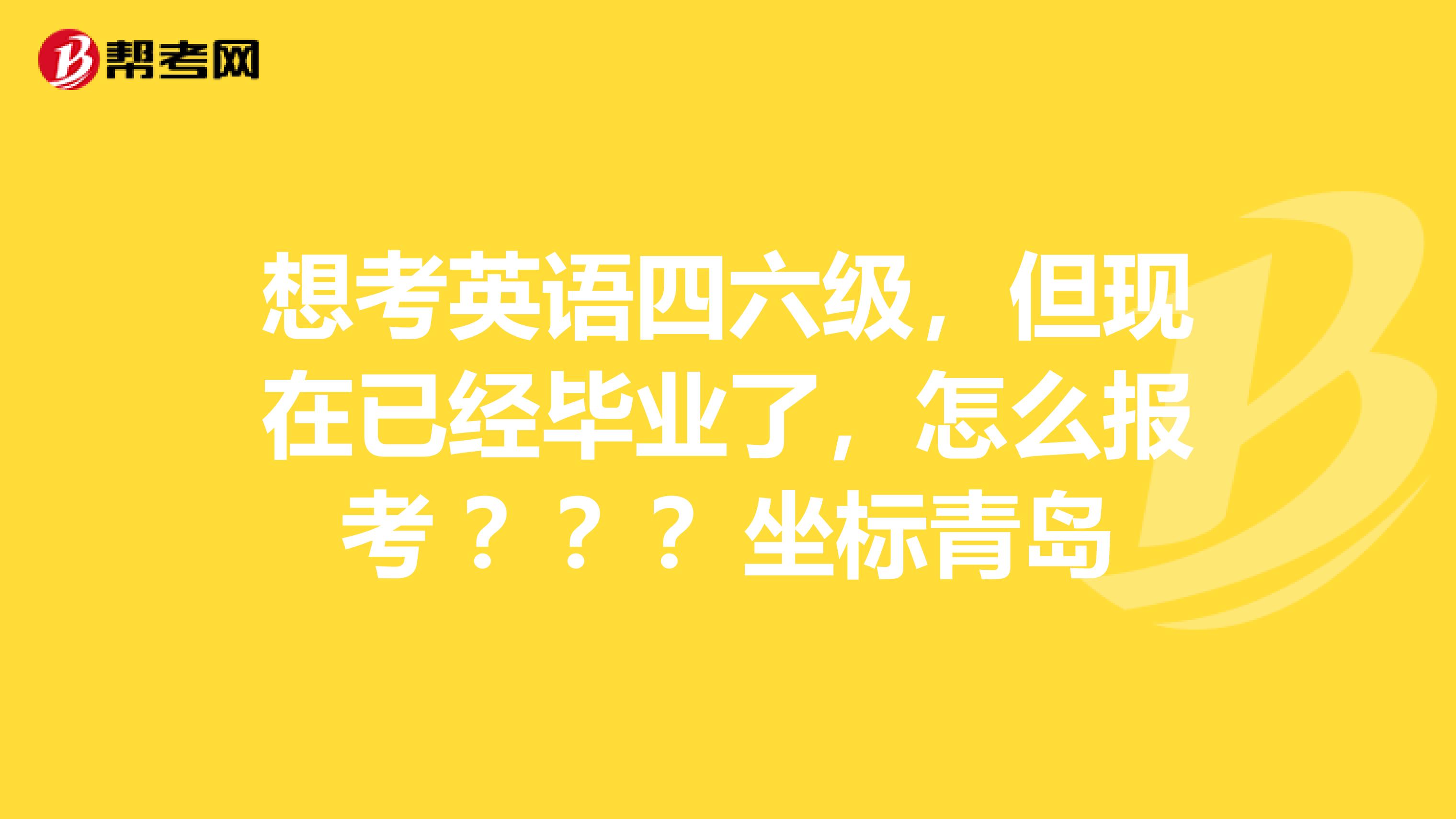 想考英语四六级，但现在已经毕业了，怎么报考 ？？？坐标青岛