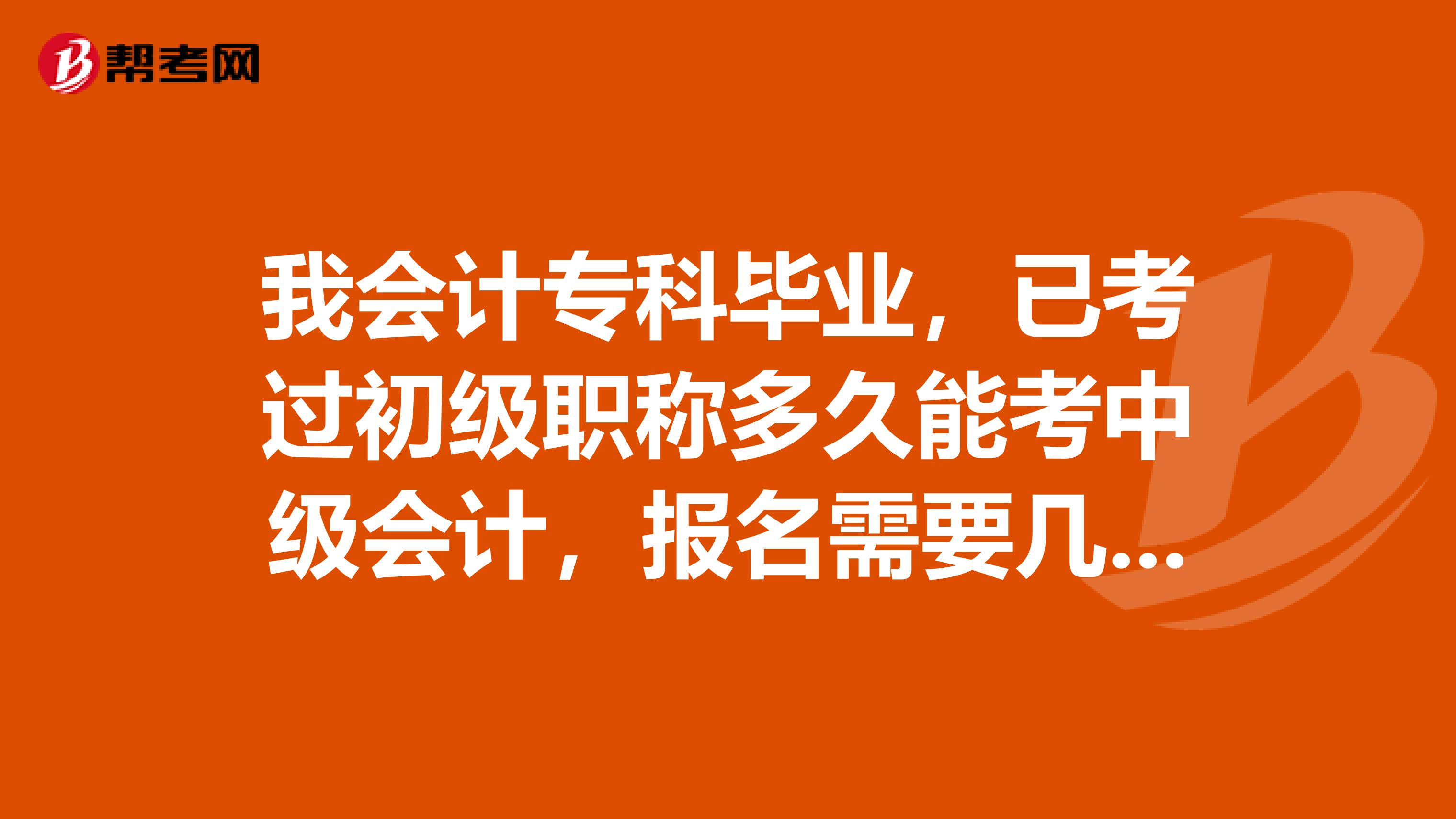 我会计专科毕业，已考过初级职称多久能考中级会计，报名需要几年工作年限呢