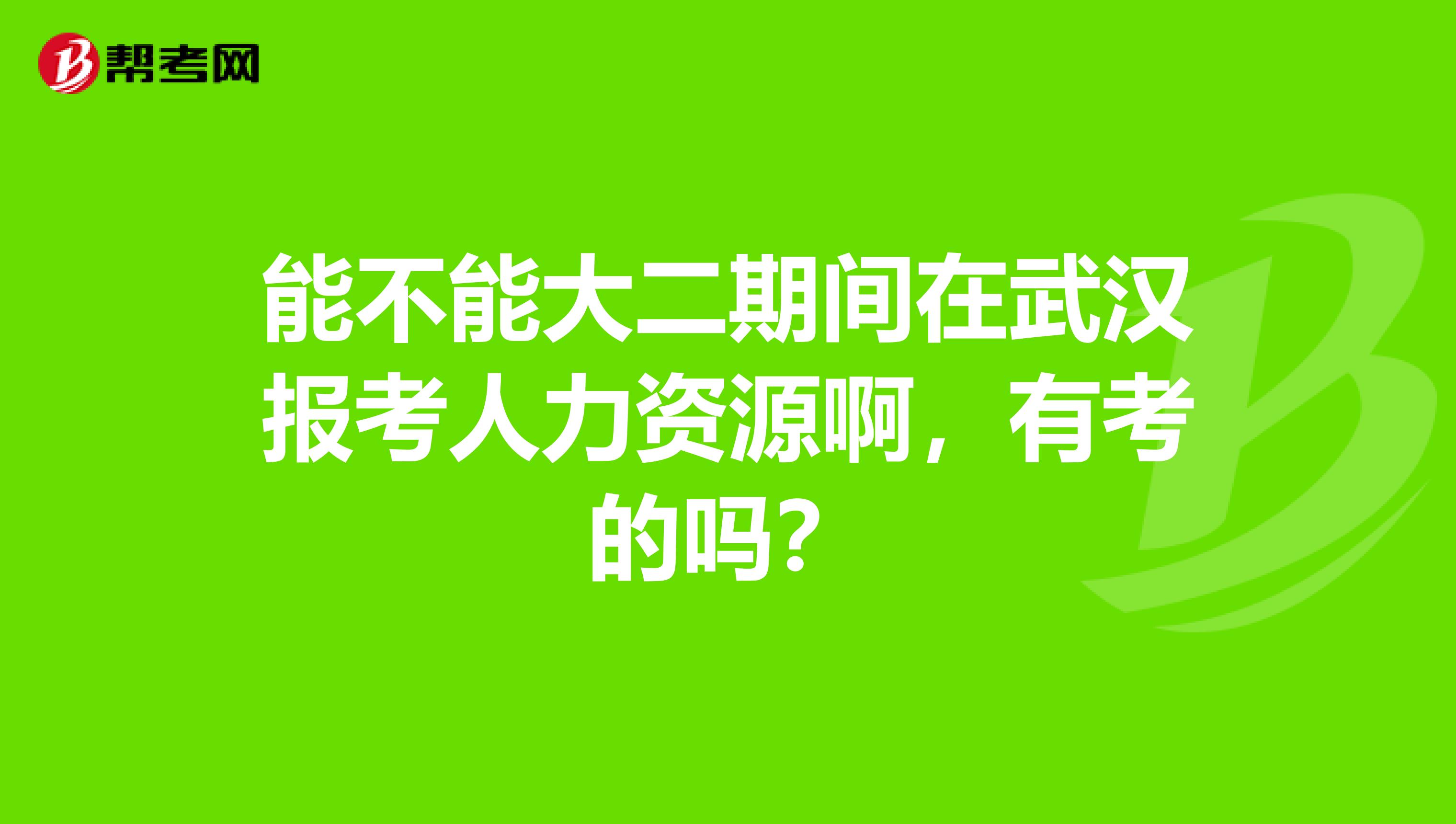 能不能大二期间在武汉报考人力资源啊,有考的吗?