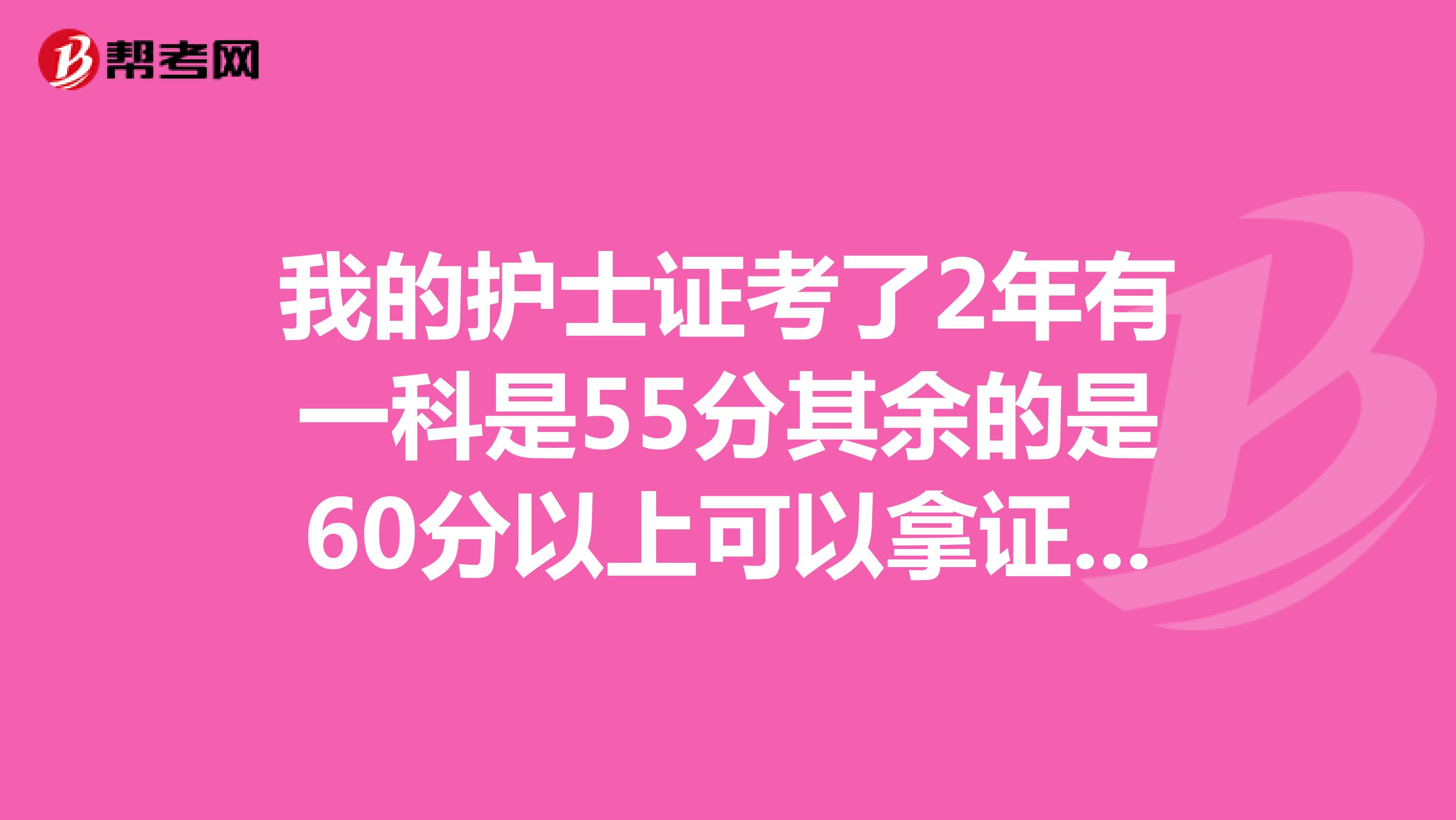 我的护士证考了2年有一科是55分其余的是60分以上可以拿证吗，或者需要重新参加考试吗