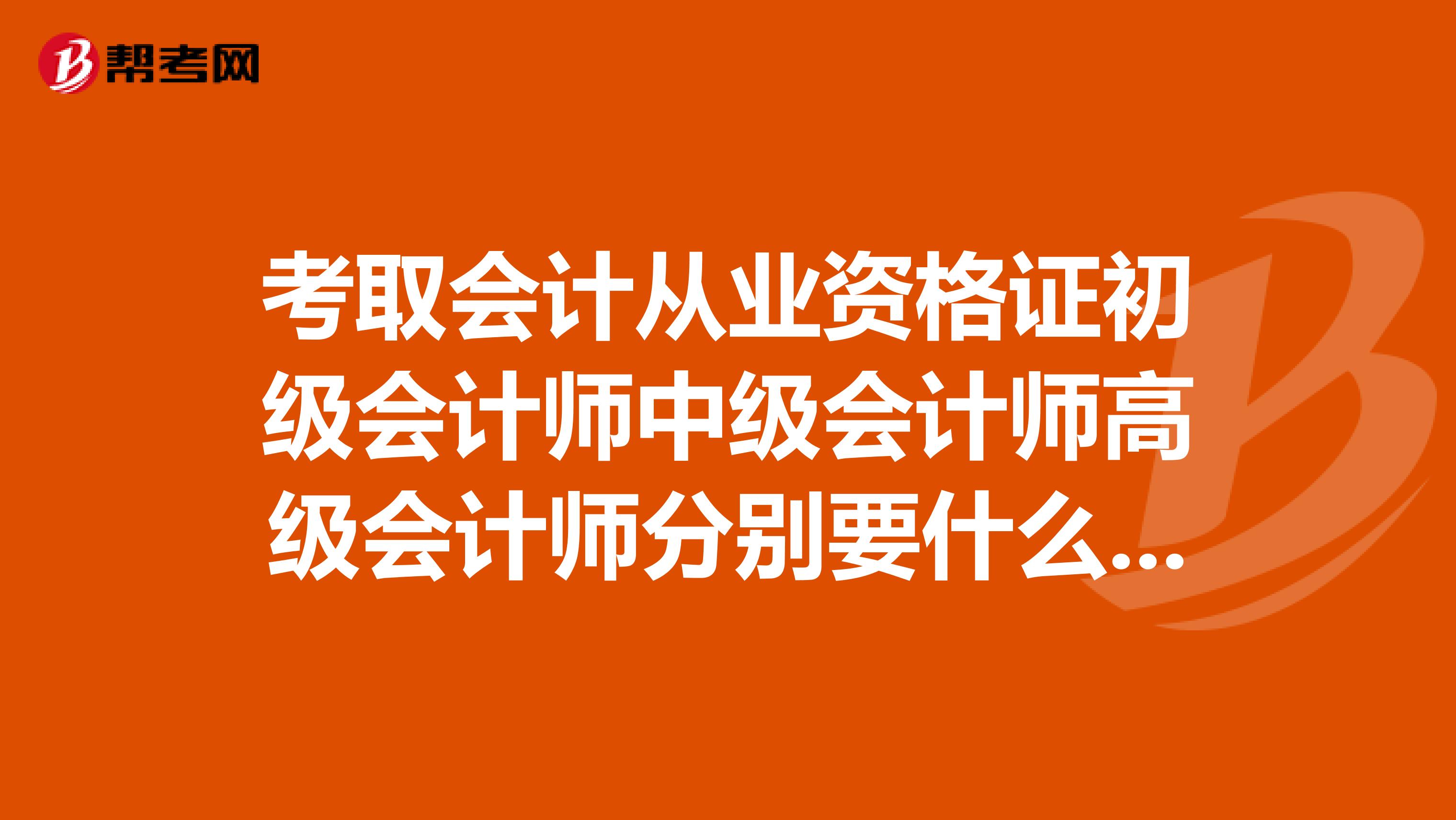 考取会计从业资格证初级会计师中级会计师高级会计师分别要什么条件?