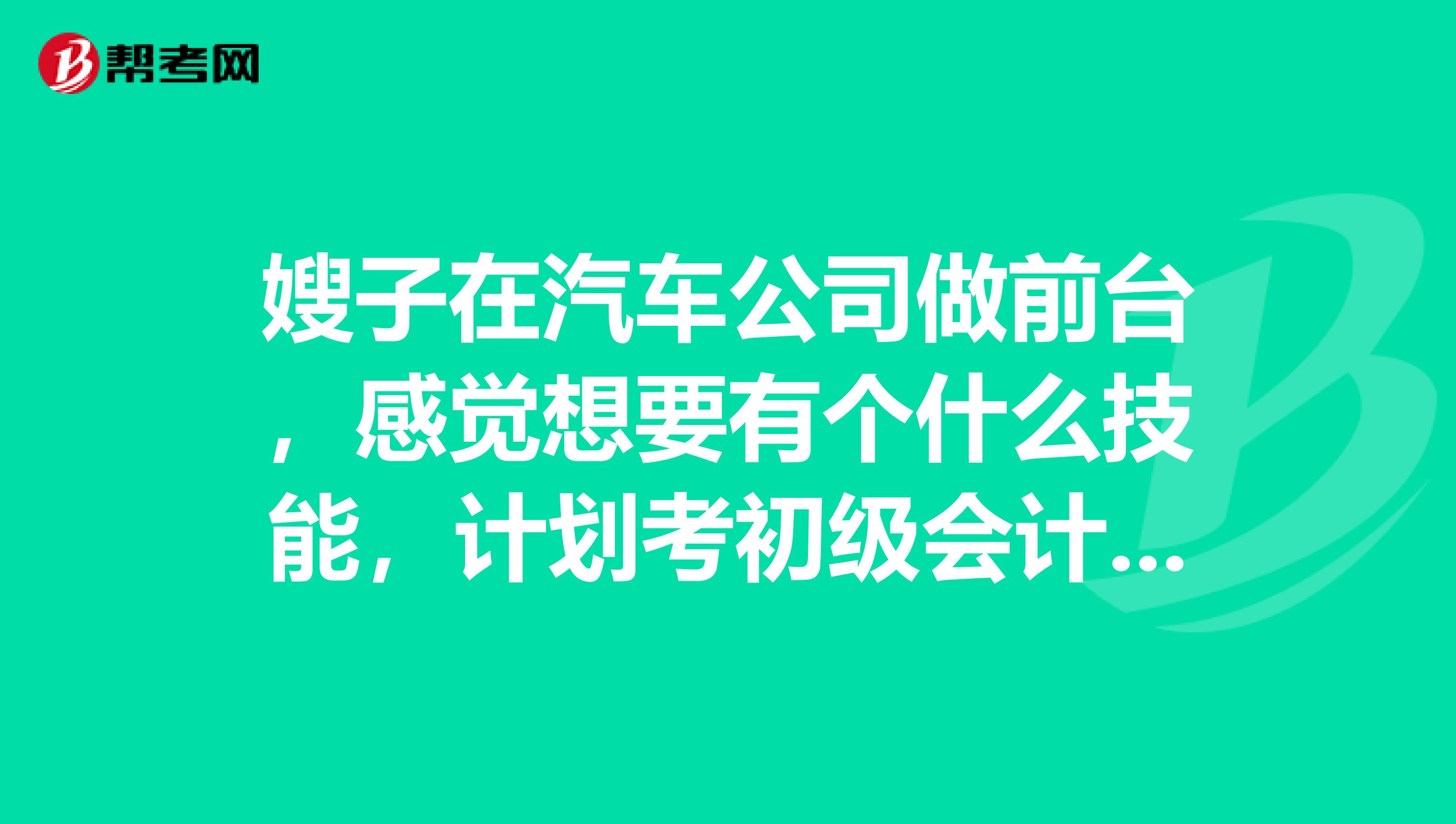 嫂子在汽车公司做前台,感觉想要有个什么技能,计划考初级会计职称,需要什么条件?