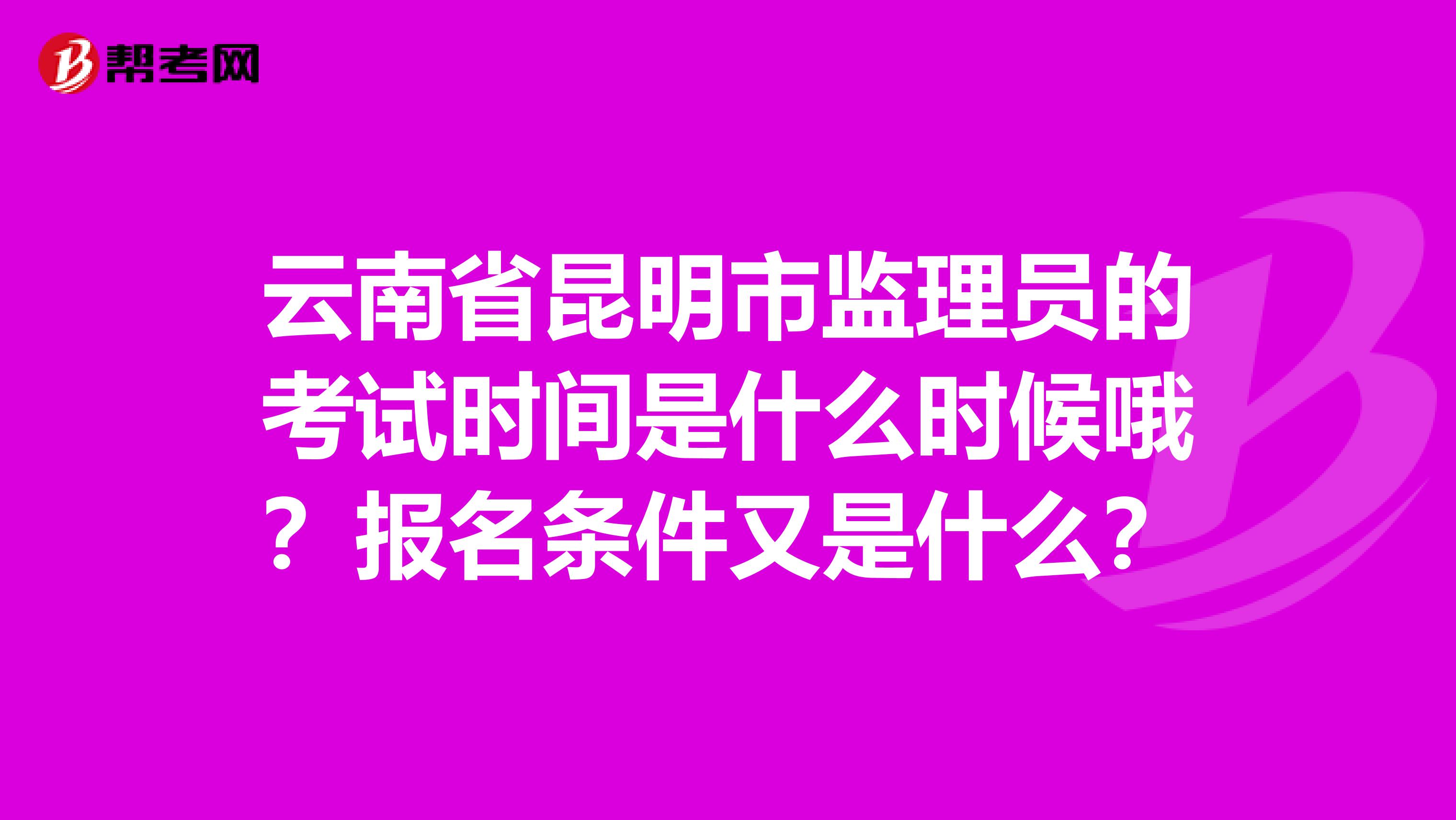 云南省昆明市监理员的考试时间是什么时候哦?报名条件又是什么?