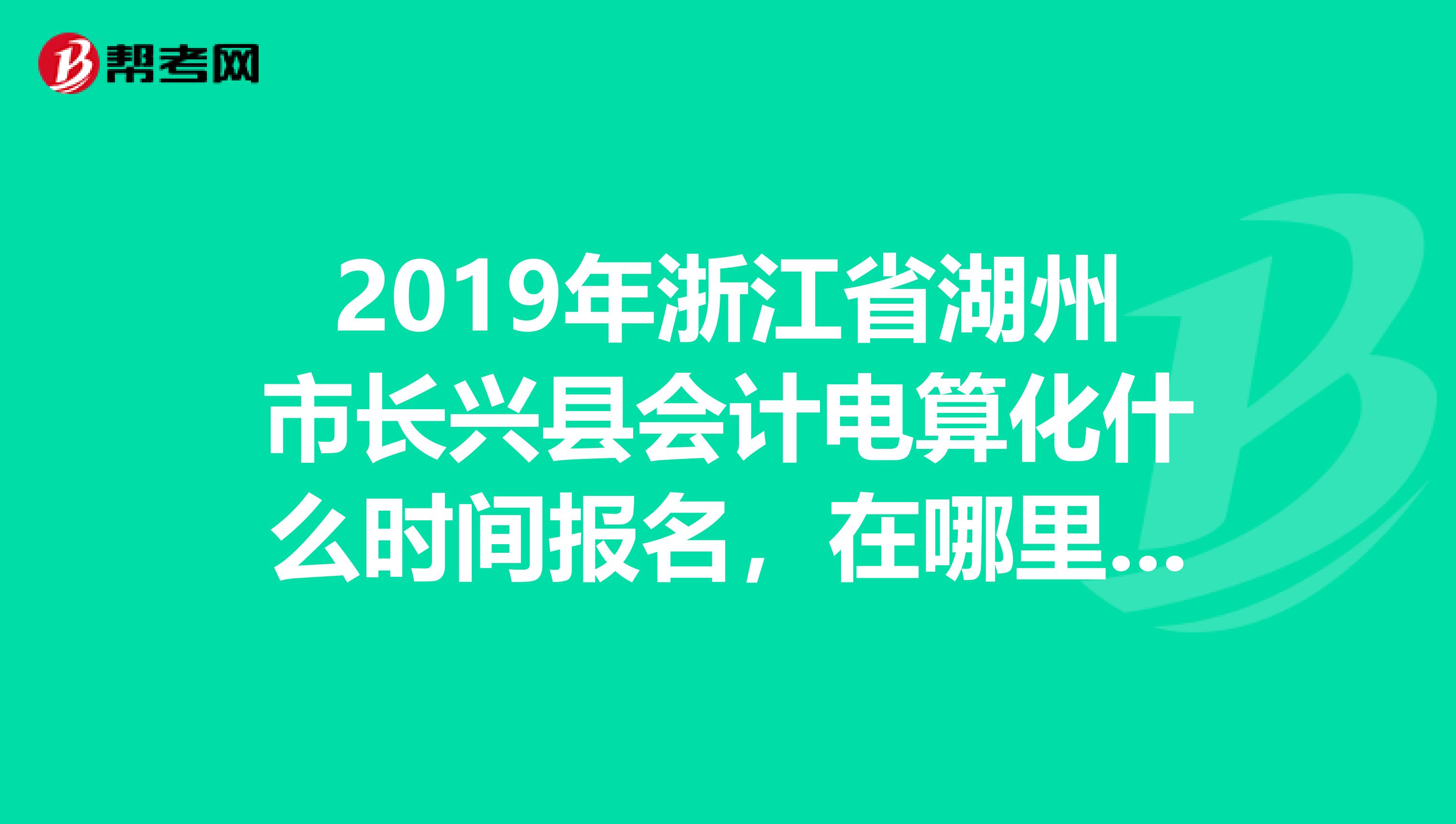 2019年浙江省湖州市长兴县会计电算化什么时间报名，在哪里报名？报名费是多少？谢谢