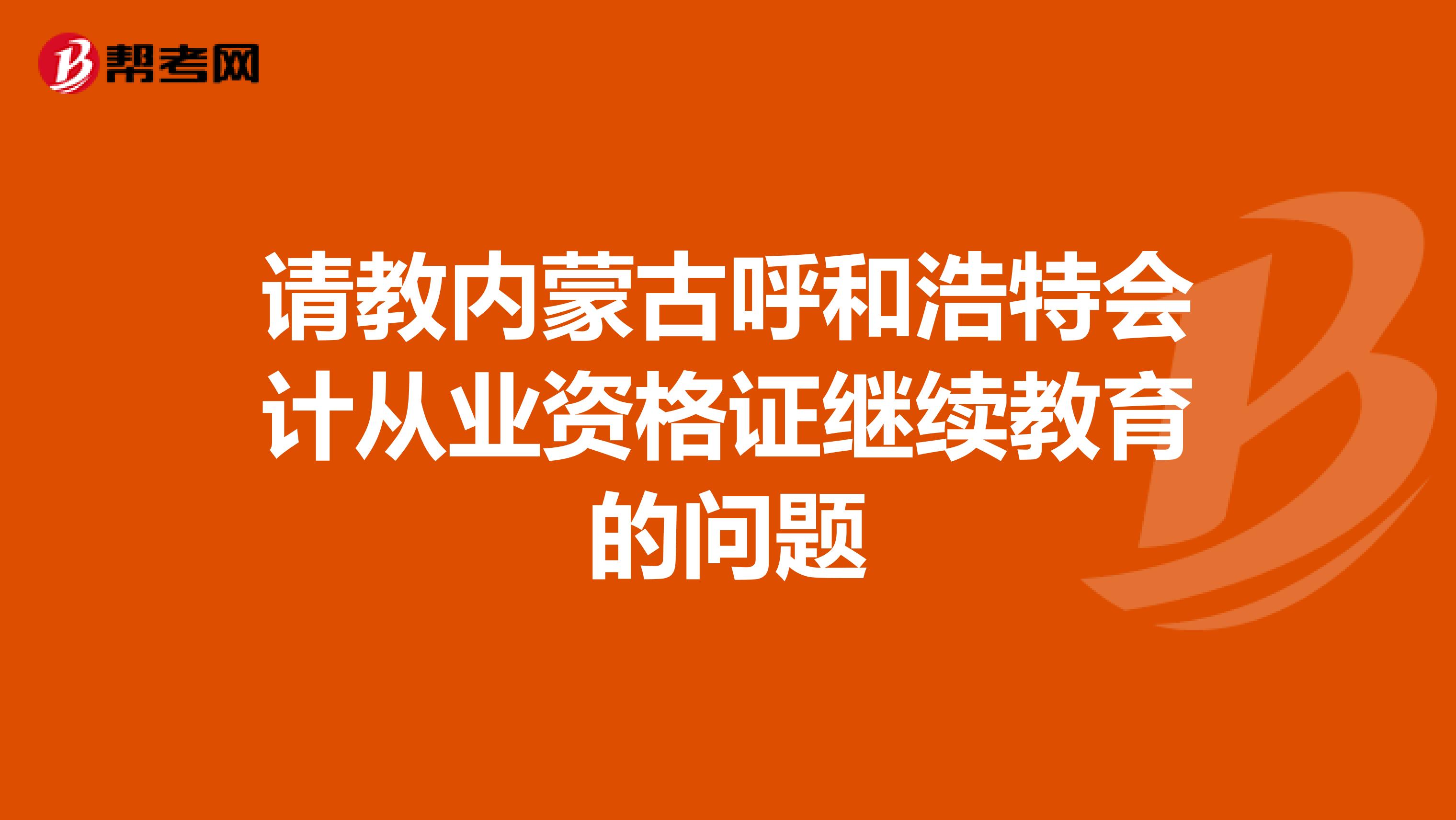 请教内蒙古呼和浩特会计从业资格证继续教育的问题