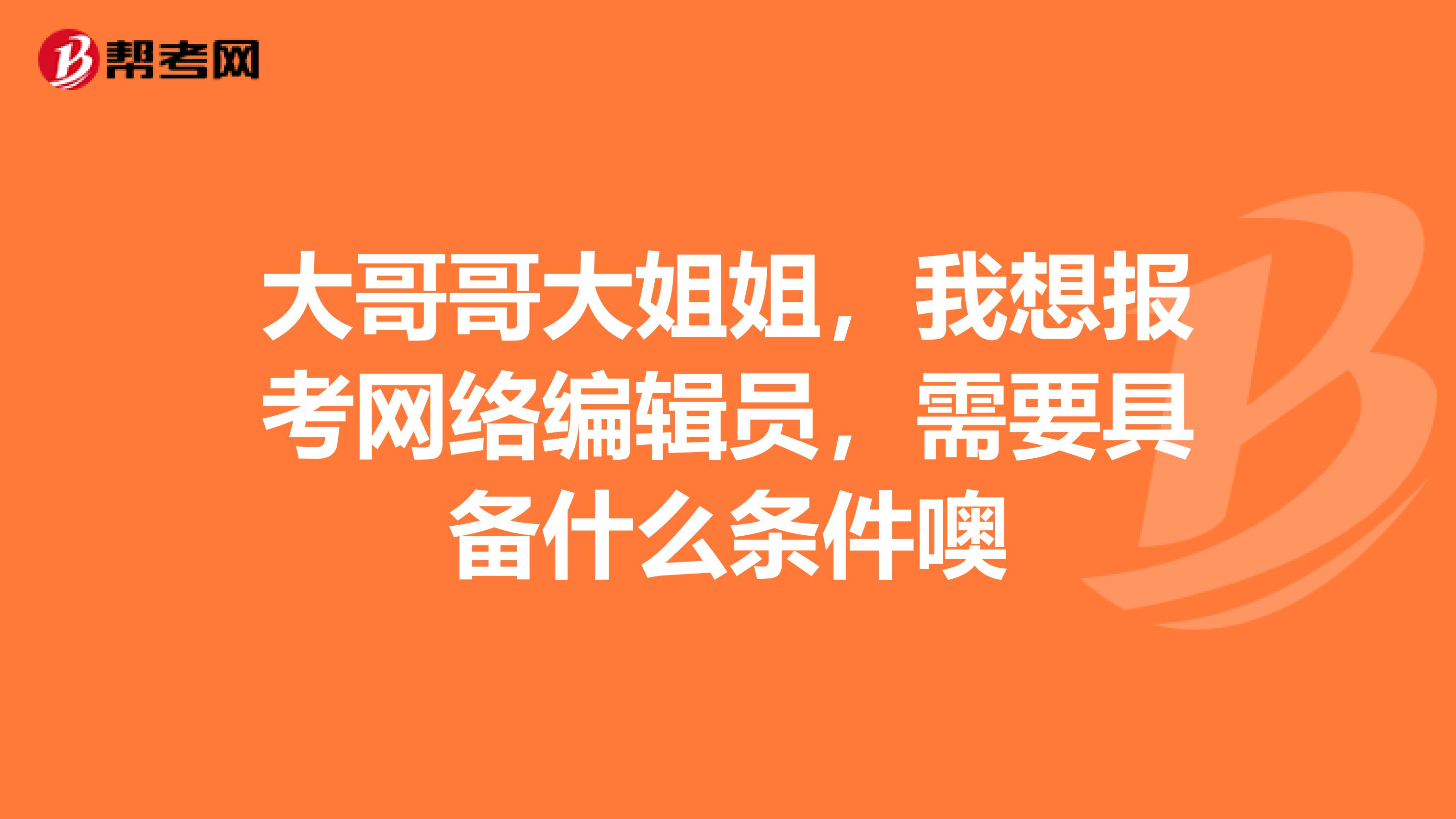 大哥哥大姐姐，我想報考網絡編輯員，需要具備什么條件噢