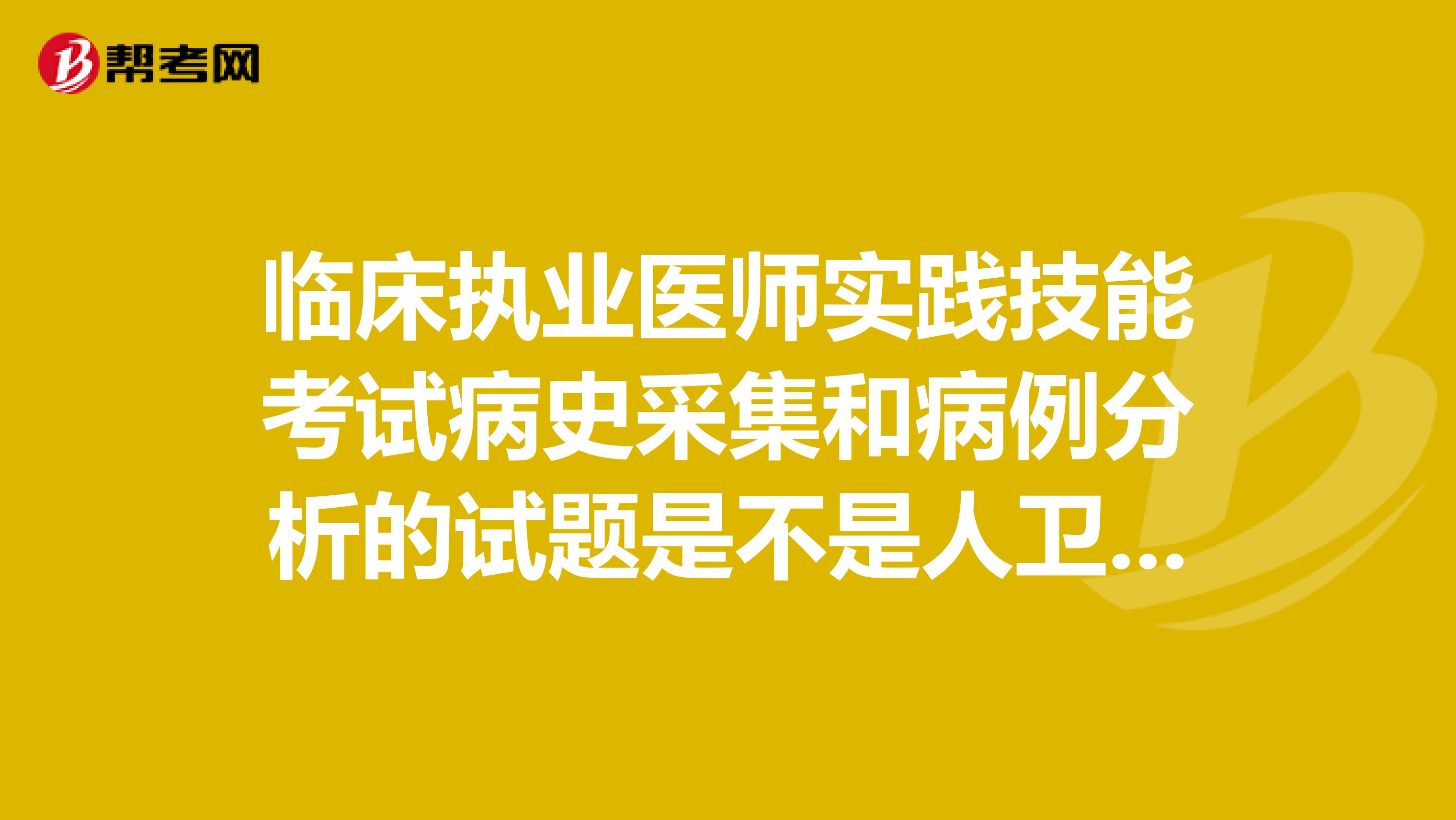 临床执业医师实践技能考试病史采集和病例分析的试题是不是人卫出版的实践技能应试指南上的原题