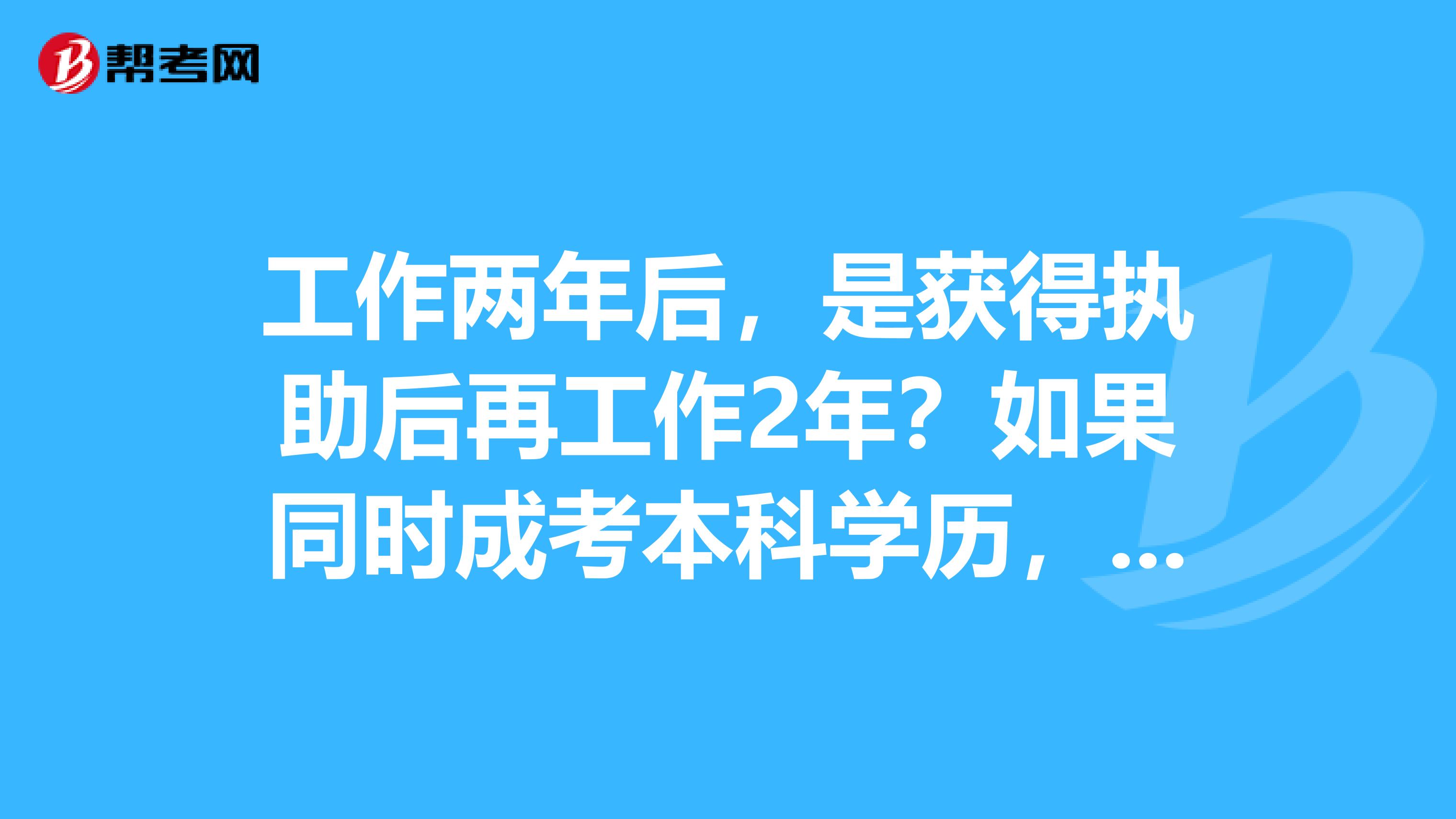 工作两年后，是获得执助后再工作2年？如果同时成考本科学历，能用这个成考的本科学历省去这漫长的2年直接报考执业医师考试嘛？谢谢各位好心人的解答。