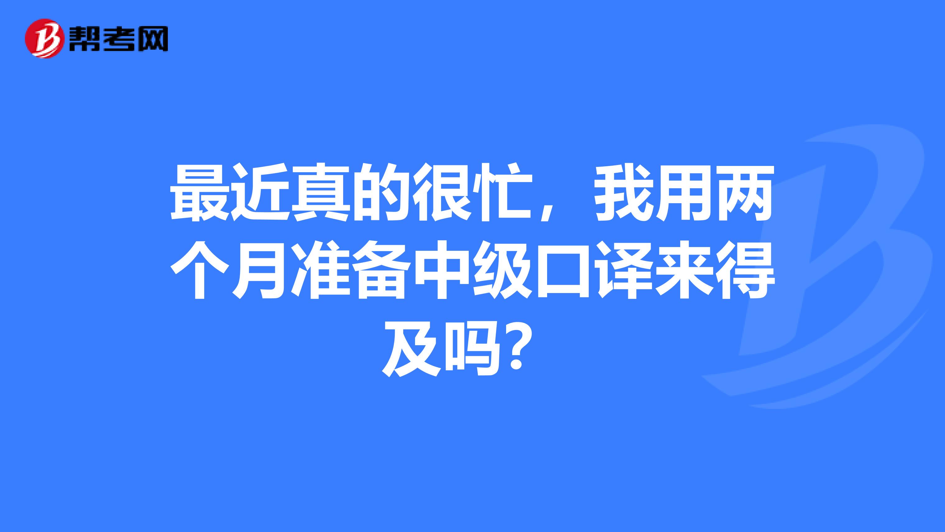 最近真的很忙,我用两个月准备中级口译来得及吗?