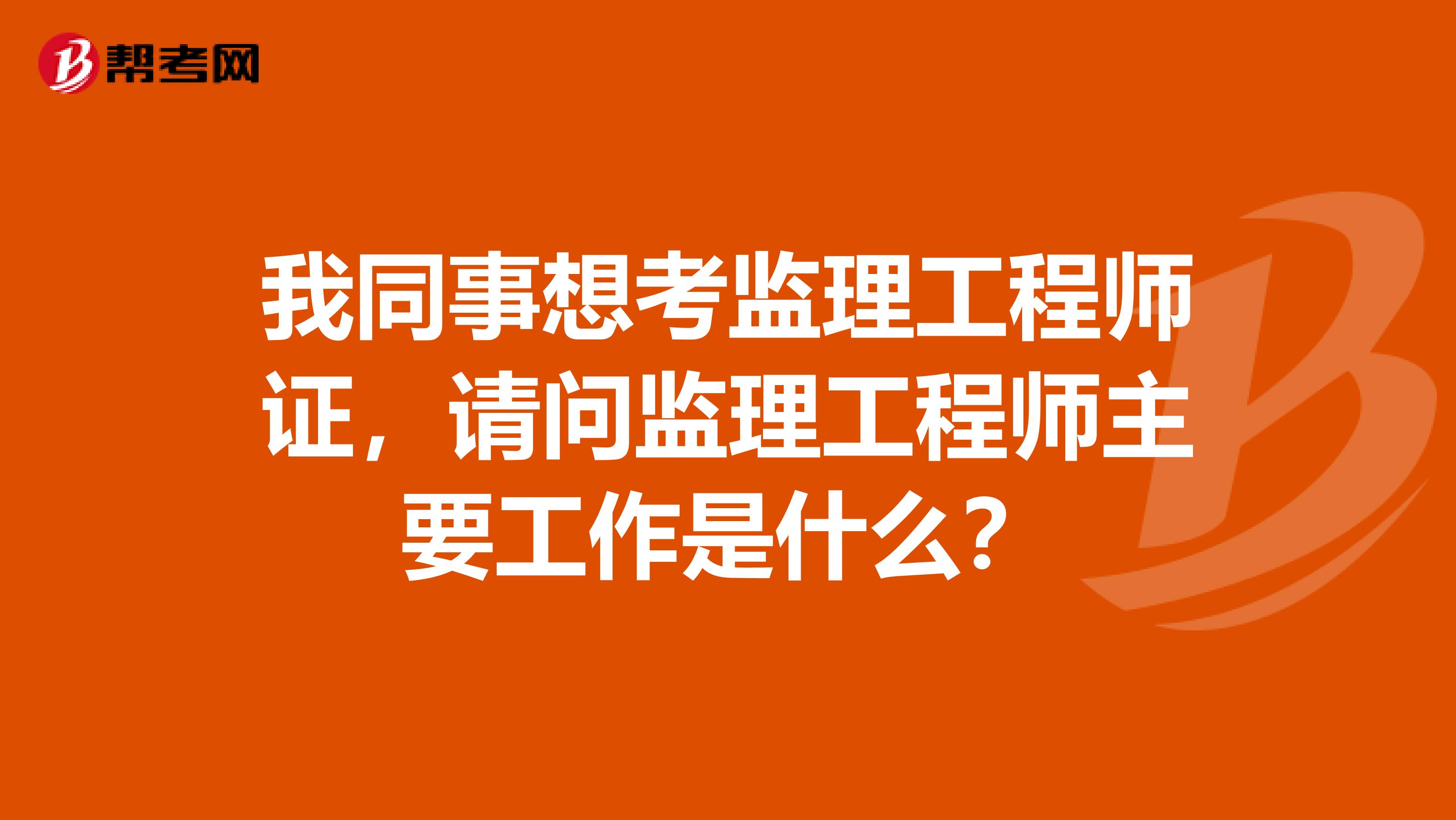 我同事想考监理工程师证,请问监理工程师主要工作是什么?
