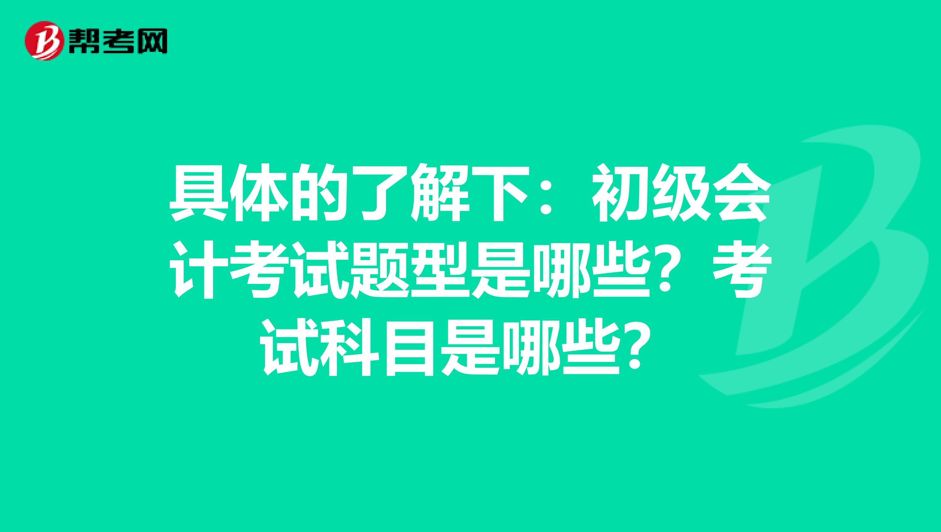 具体的了解下：初级会计考试题型是哪些？考试科目是哪些？