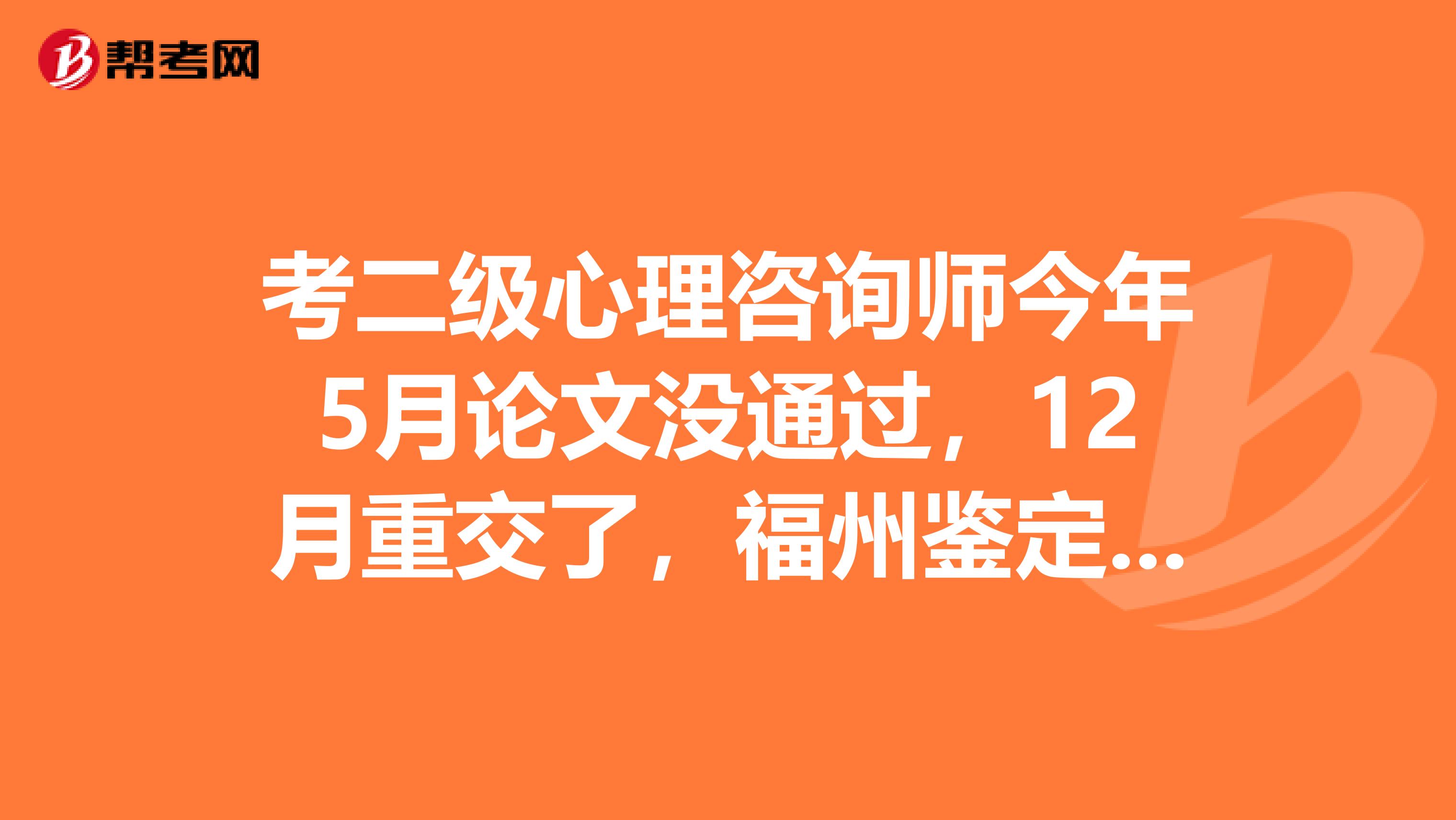 考二级心理咨询师今年5月论文没通过,12月重交了,福州鉴定中心因没通知需填复审表,说让延期下次答辩。